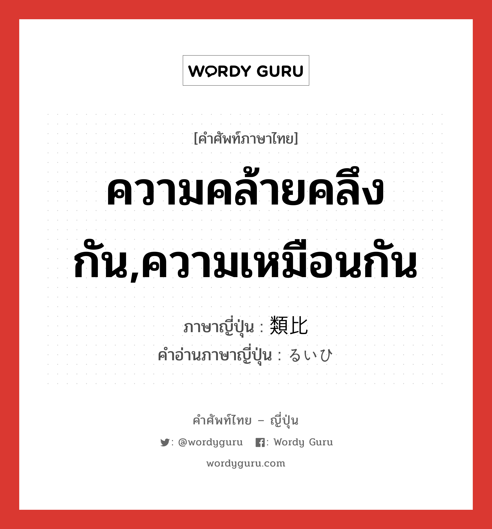 ความคล้ายคลึงกัน,ความเหมือนกัน ภาษาญี่ปุ่นคืออะไร, คำศัพท์ภาษาไทย - ญี่ปุ่น ความคล้ายคลึงกัน,ความเหมือนกัน ภาษาญี่ปุ่น 類比 คำอ่านภาษาญี่ปุ่น るいひ หมวด n หมวด n