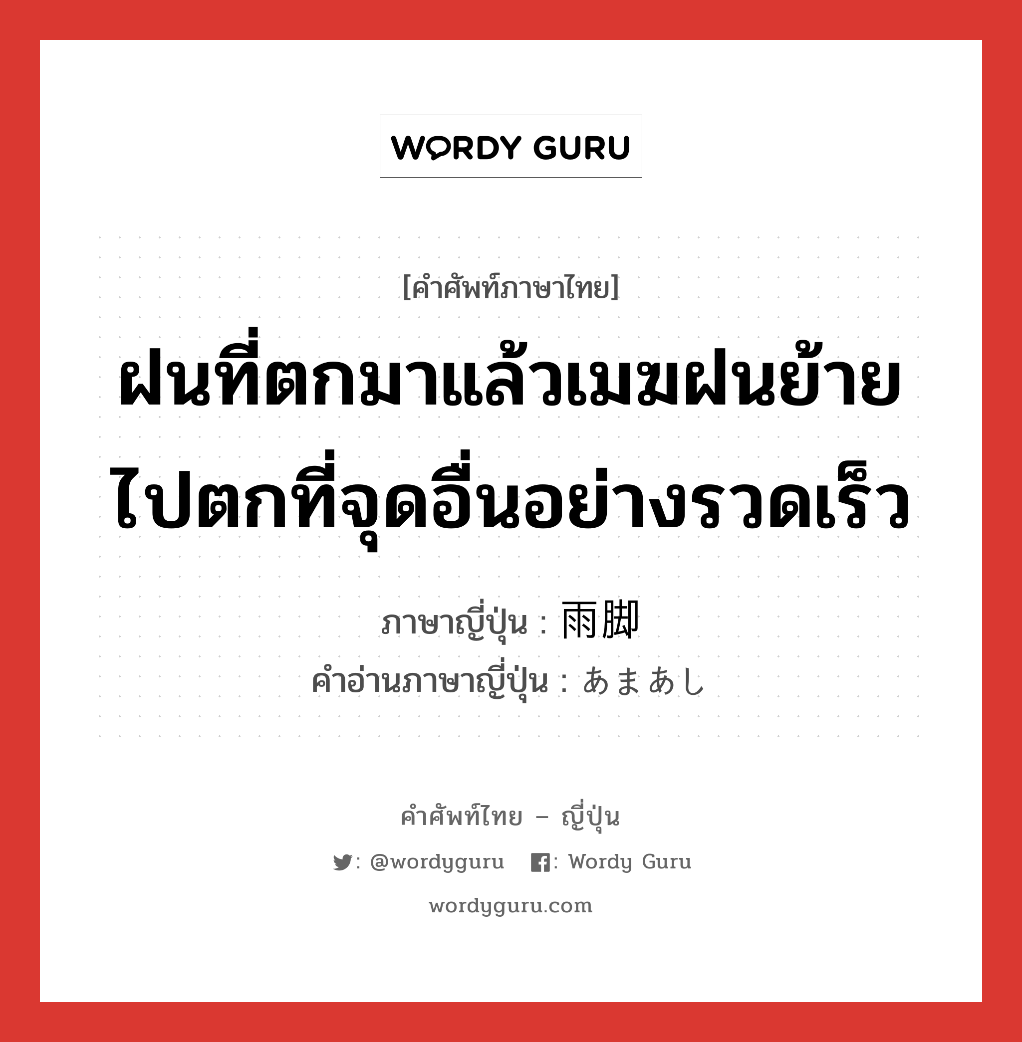 ฝนที่ตกมาแล้วเมฆฝนย้ายไปตกที่จุดอื่นอย่างรวดเร็ว ภาษาญี่ปุ่นคืออะไร, คำศัพท์ภาษาไทย - ญี่ปุ่น ฝนที่ตกมาแล้วเมฆฝนย้ายไปตกที่จุดอื่นอย่างรวดเร็ว ภาษาญี่ปุ่น 雨脚 คำอ่านภาษาญี่ปุ่น あまあし หมวด n หมวด n