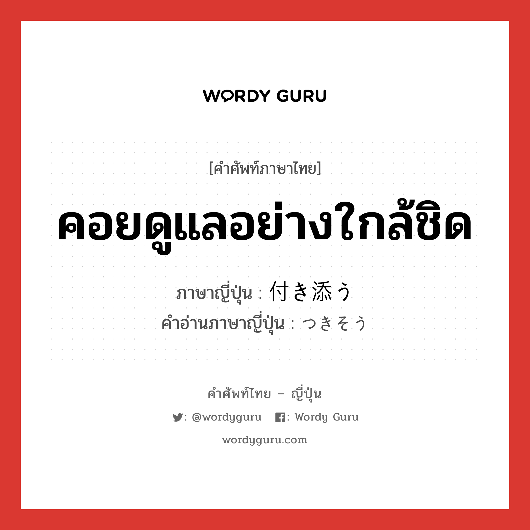 คอยดูแลอย่างใกล้ชิด ภาษาญี่ปุ่นคืออะไร, คำศัพท์ภาษาไทย - ญี่ปุ่น คอยดูแลอย่างใกล้ชิด ภาษาญี่ปุ่น 付き添う คำอ่านภาษาญี่ปุ่น つきそう หมวด v5u หมวด v5u