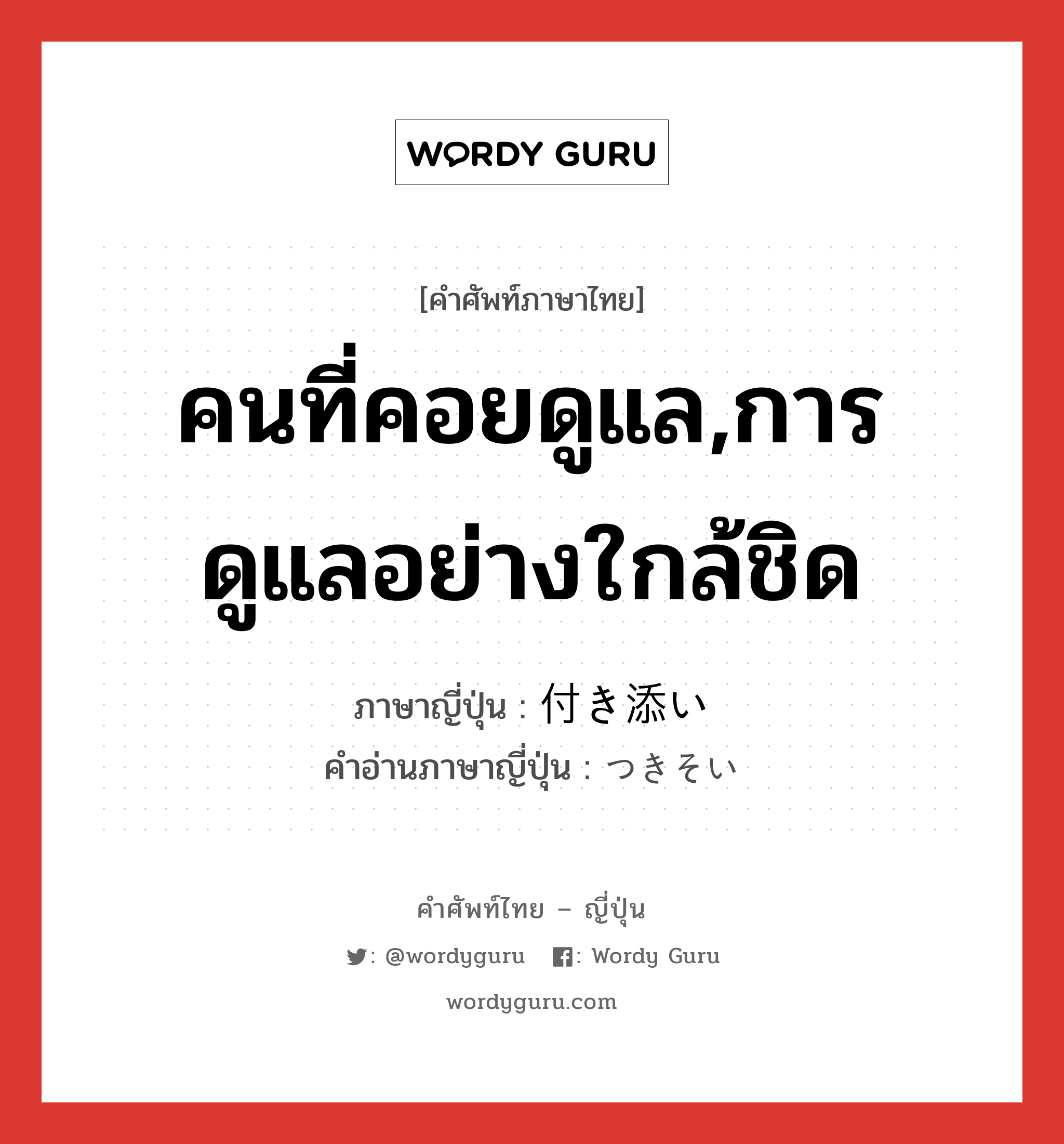 คนที่คอยดูแล,การดูแลอย่างใกล้ชิด ภาษาญี่ปุ่นคืออะไร, คำศัพท์ภาษาไทย - ญี่ปุ่น คนที่คอยดูแล,การดูแลอย่างใกล้ชิด ภาษาญี่ปุ่น 付き添い คำอ่านภาษาญี่ปุ่น つきそい หมวด n หมวด n