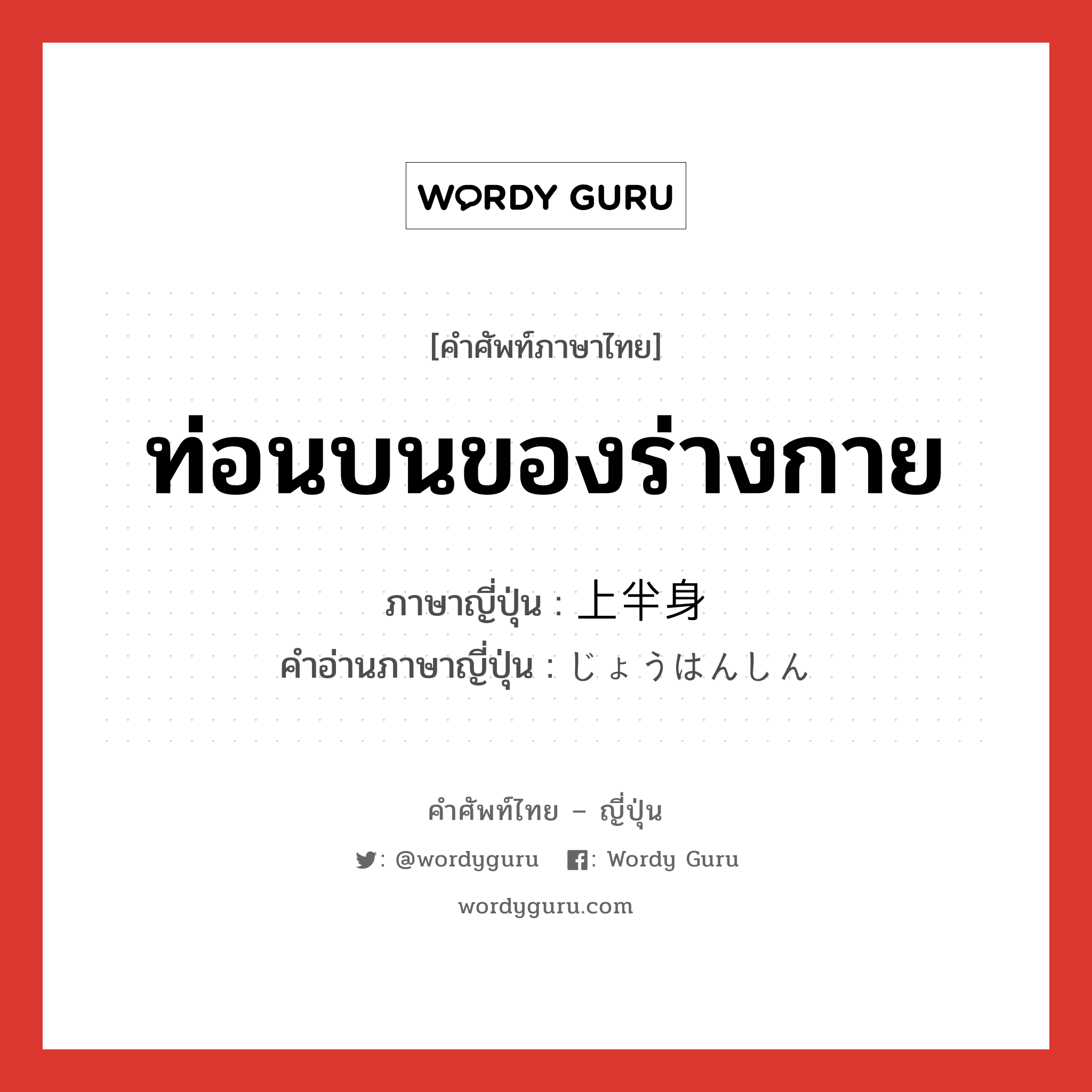 ท่อนบนของร่างกาย ภาษาญี่ปุ่นคืออะไร, คำศัพท์ภาษาไทย - ญี่ปุ่น ท่อนบนของร่างกาย ภาษาญี่ปุ่น 上半身 คำอ่านภาษาญี่ปุ่น じょうはんしん หมวด n หมวด n