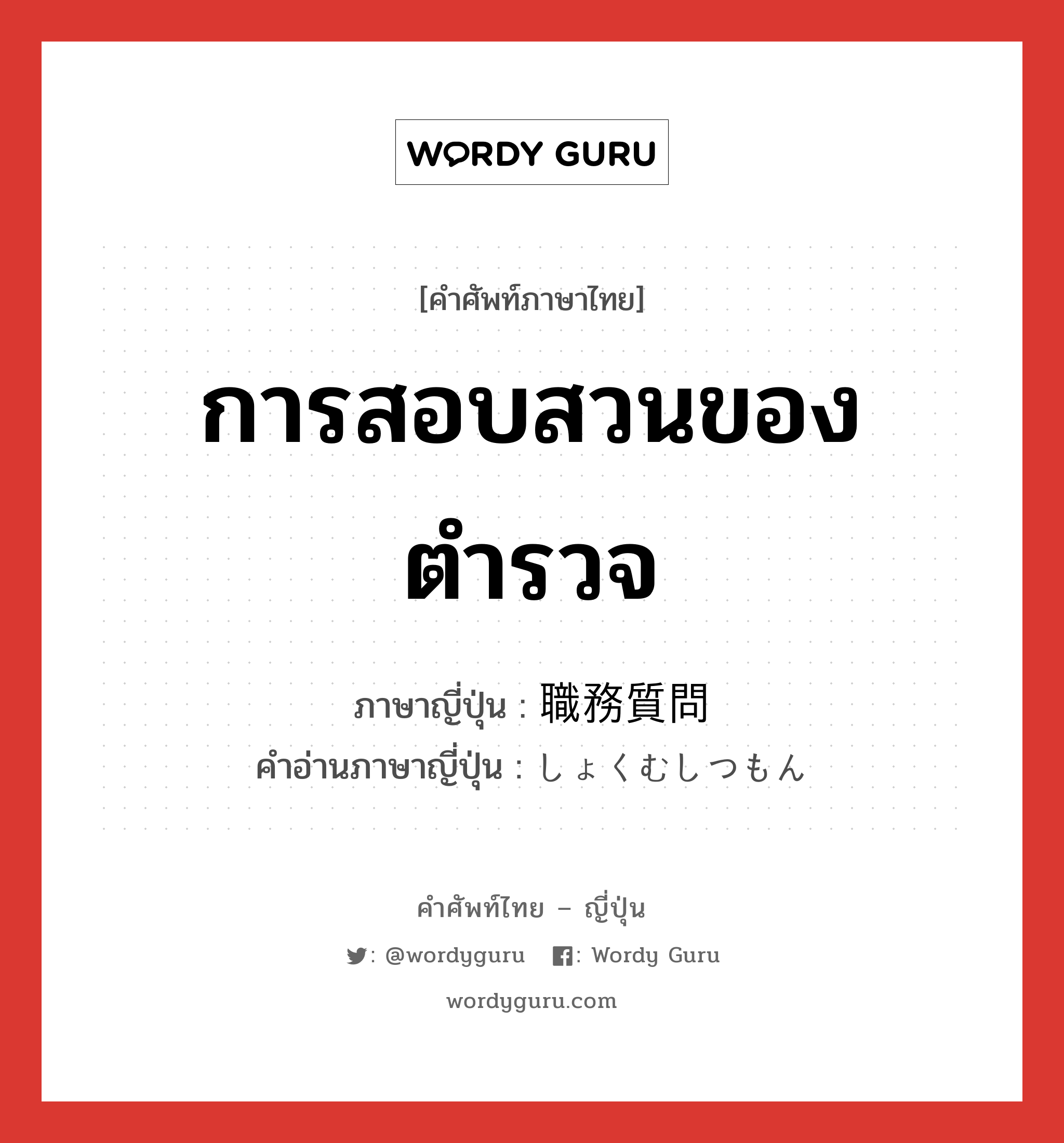 การสอบสวนของตำรวจ ภาษาญี่ปุ่นคืออะไร, คำศัพท์ภาษาไทย - ญี่ปุ่น การสอบสวนของตำรวจ ภาษาญี่ปุ่น 職務質問 คำอ่านภาษาญี่ปุ่น しょくむしつもん หมวด n หมวด n