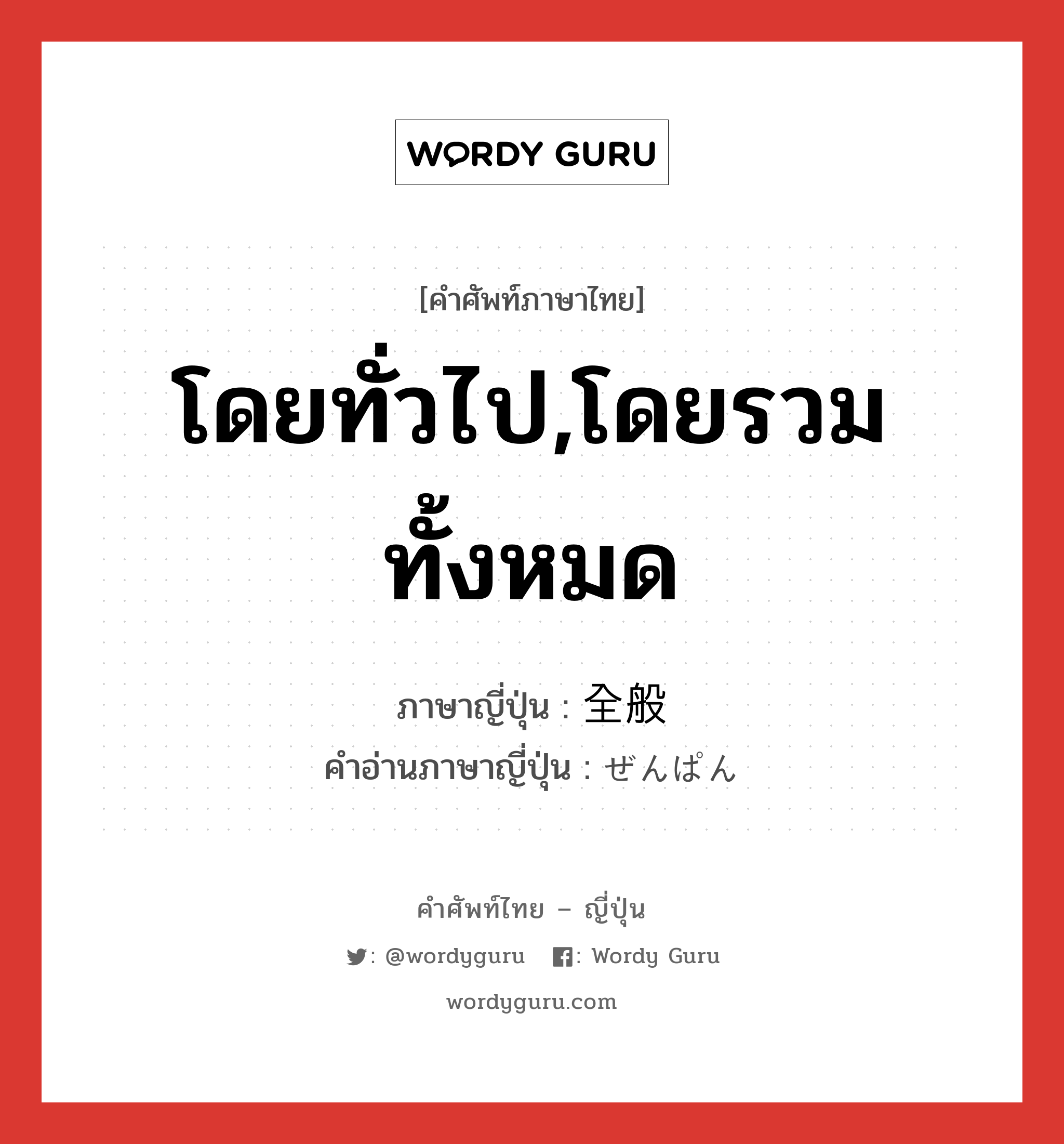 โดยทั่วไป,โดยรวมทั้งหมด ภาษาญี่ปุ่นคืออะไร, คำศัพท์ภาษาไทย - ญี่ปุ่น โดยทั่วไป,โดยรวมทั้งหมด ภาษาญี่ปุ่น 全般 คำอ่านภาษาญี่ปุ่น ぜんぱん หมวด n หมวด n