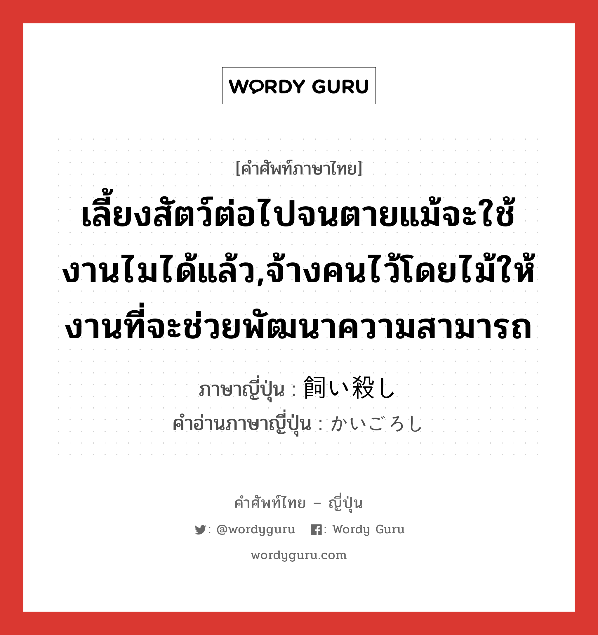 เลี้ยงสัตว์ต่อไปจนตายแม้จะใช้งานไมได้แล้ว,จ้างคนไว้โดยไม้ให้งานที่จะช่วยพัฒนาความสามารถ ภาษาญี่ปุ่นคืออะไร, คำศัพท์ภาษาไทย - ญี่ปุ่น เลี้ยงสัตว์ต่อไปจนตายแม้จะใช้งานไมได้แล้ว,จ้างคนไว้โดยไม้ให้งานที่จะช่วยพัฒนาความสามารถ ภาษาญี่ปุ่น 飼い殺し คำอ่านภาษาญี่ปุ่น かいごろし หมวด n หมวด n