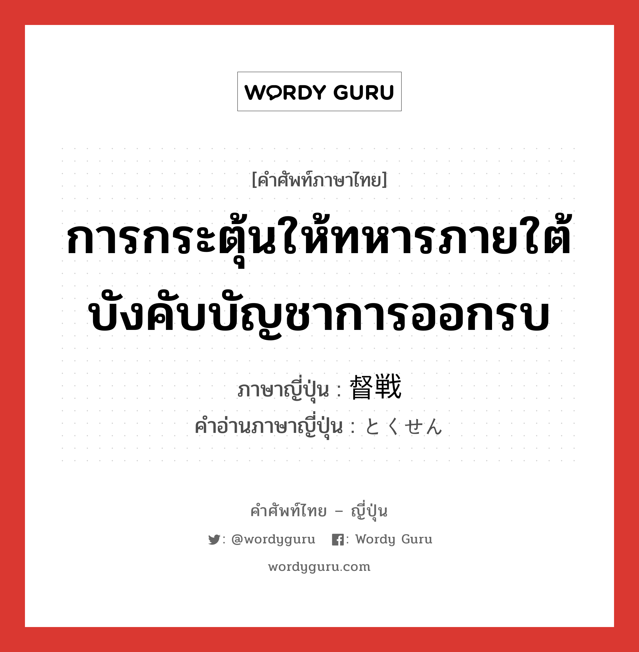 การกระตุ้นให้ทหารภายใต้บังคับบัญชาการออกรบ ภาษาญี่ปุ่นคืออะไร, คำศัพท์ภาษาไทย - ญี่ปุ่น การกระตุ้นให้ทหารภายใต้บังคับบัญชาการออกรบ ภาษาญี่ปุ่น 督戦 คำอ่านภาษาญี่ปุ่น とくせん หมวด n หมวด n