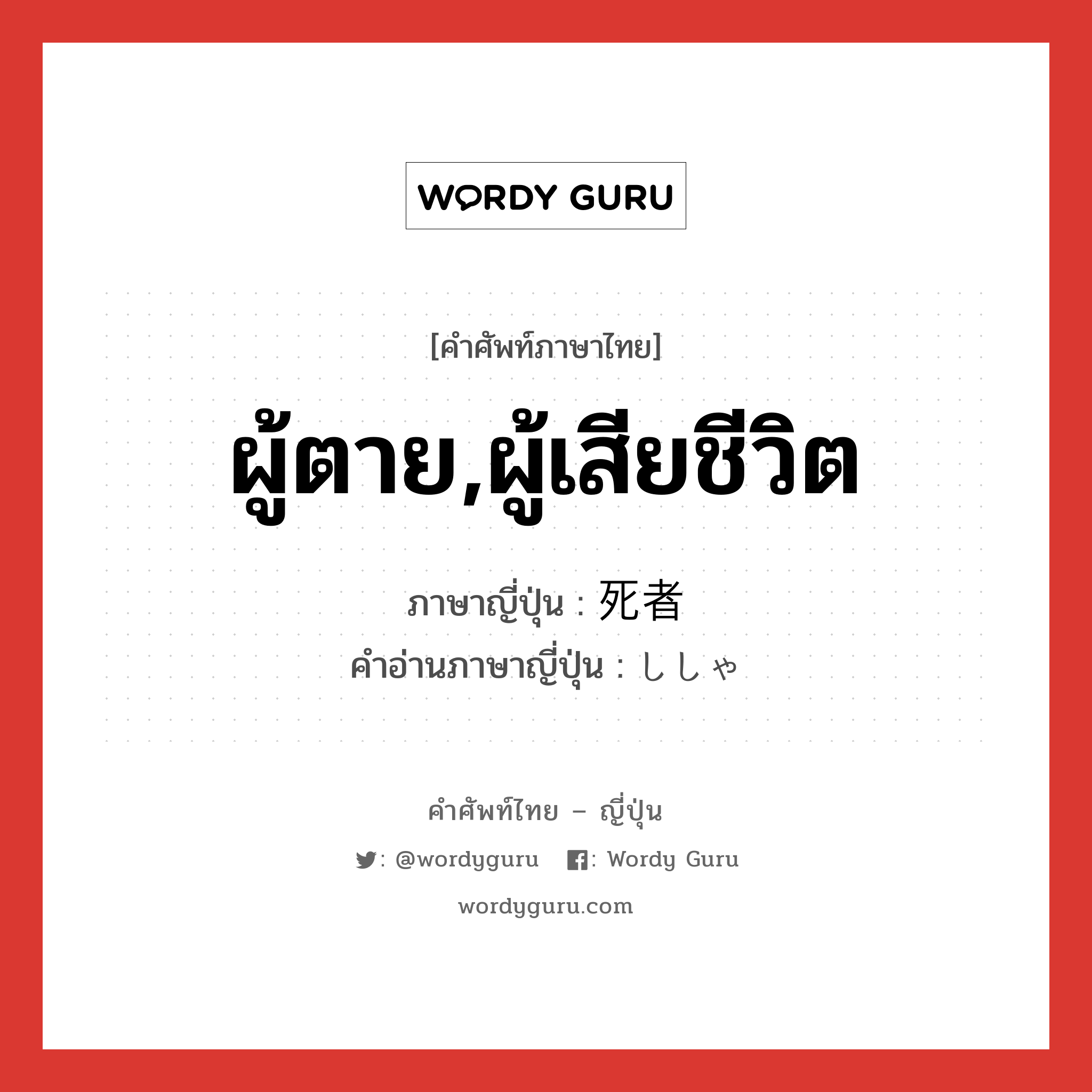 ผู้ตาย,ผู้เสียชีวิต ภาษาญี่ปุ่นคืออะไร, คำศัพท์ภาษาไทย - ญี่ปุ่น ผู้ตาย,ผู้เสียชีวิต ภาษาญี่ปุ่น 死者 คำอ่านภาษาญี่ปุ่น ししゃ หมวด n หมวด n