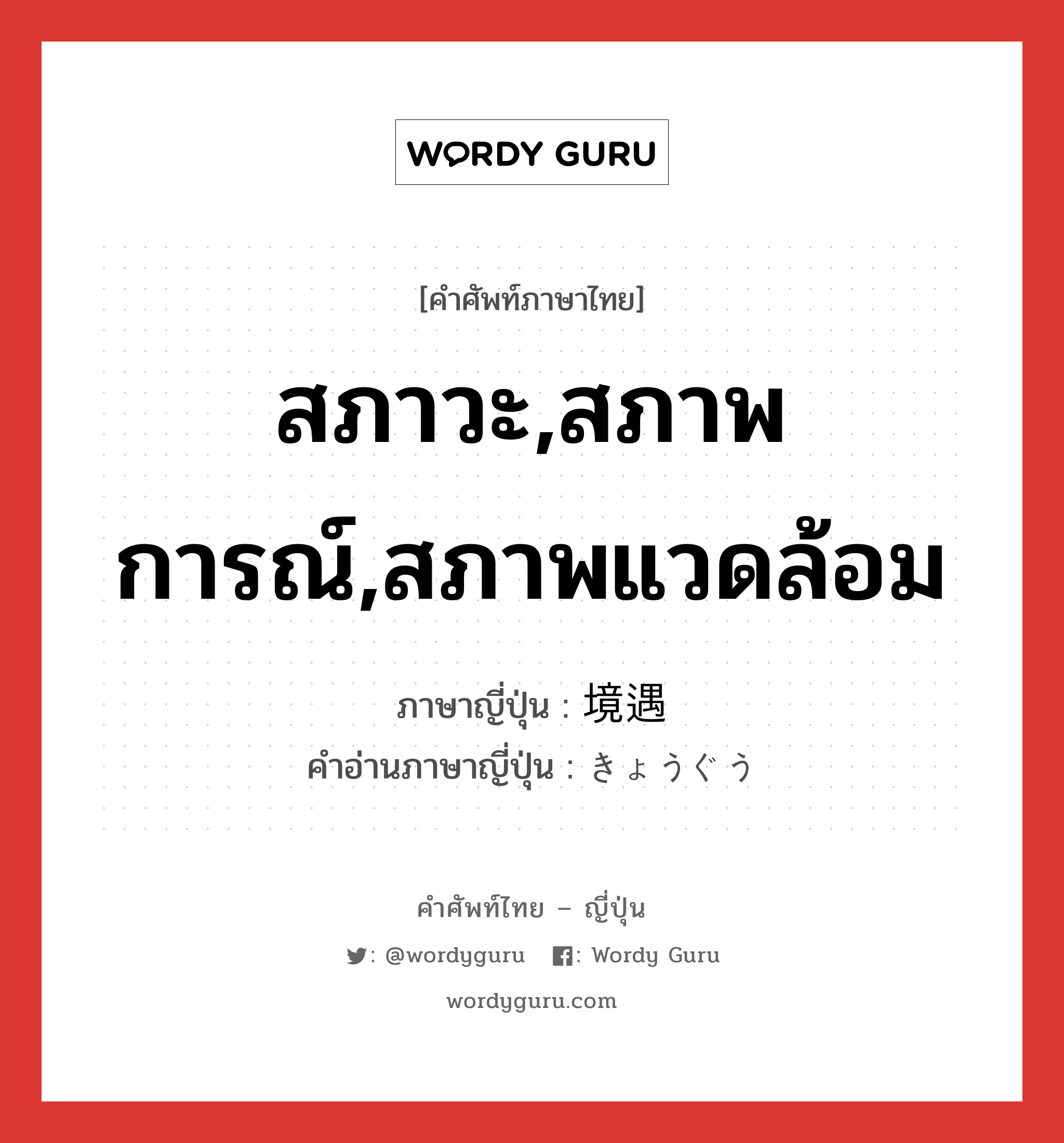 สภาวะ,สภาพการณ์,สภาพแวดล้อม ภาษาญี่ปุ่นคืออะไร, คำศัพท์ภาษาไทย - ญี่ปุ่น สภาวะ,สภาพการณ์,สภาพแวดล้อม ภาษาญี่ปุ่น 境遇 คำอ่านภาษาญี่ปุ่น きょうぐう หมวด n หมวด n