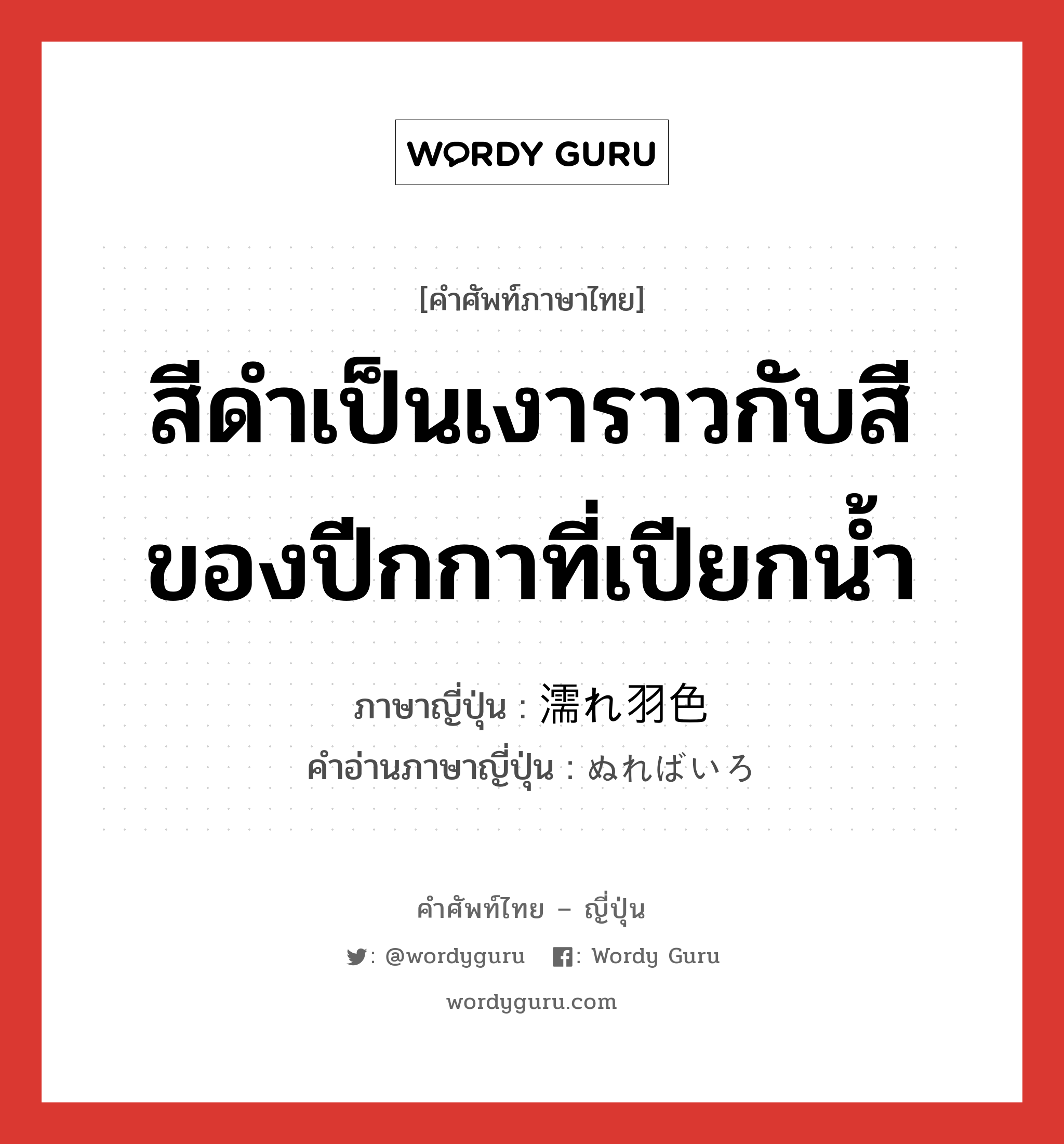 สีดำเป็นเงาราวกับสีของปีกกาที่เปียกน้ำ ภาษาญี่ปุ่นคืออะไร, คำศัพท์ภาษาไทย - ญี่ปุ่น สีดำเป็นเงาราวกับสีของปีกกาที่เปียกน้ำ ภาษาญี่ปุ่น 濡れ羽色 คำอ่านภาษาญี่ปุ่น ぬればいろ หมวด n หมวด n