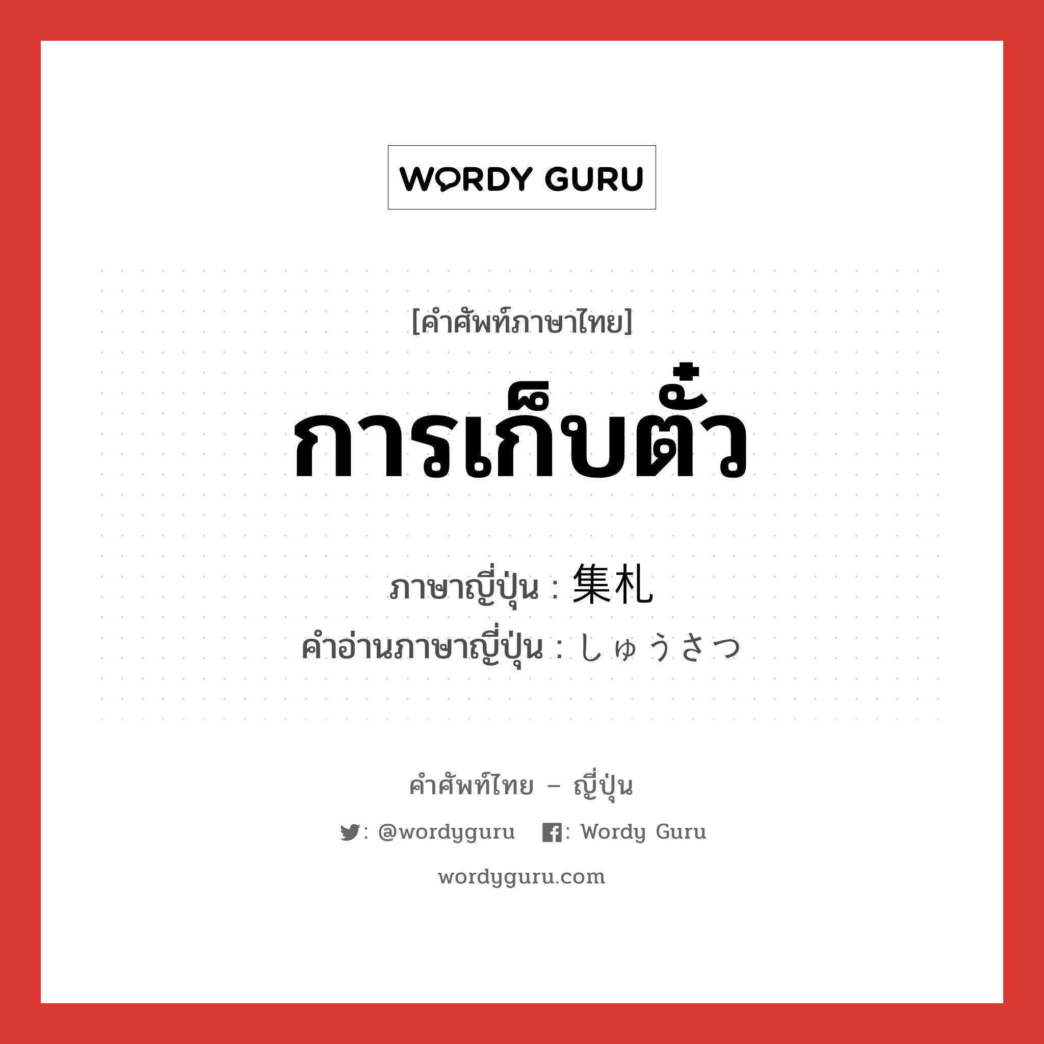 การเก็บตั๋ว ภาษาญี่ปุ่นคืออะไร, คำศัพท์ภาษาไทย - ญี่ปุ่น การเก็บตั๋ว ภาษาญี่ปุ่น 集札 คำอ่านภาษาญี่ปุ่น しゅうさつ หมวด n หมวด n