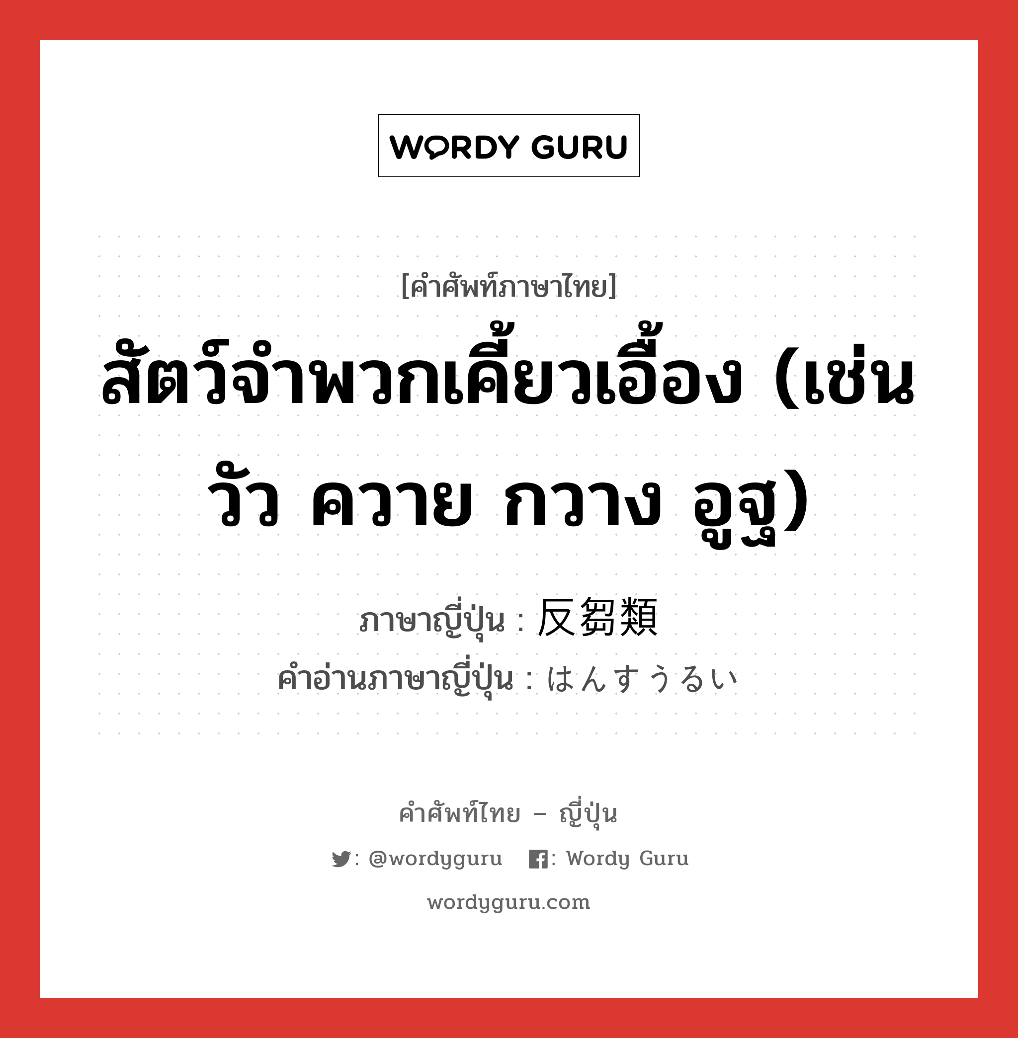 สัตว์จำพวกเคี้ยวเอื้อง (เช่น วัว ควาย กวาง อูฐ) ภาษาญี่ปุ่นคืออะไร, คำศัพท์ภาษาไทย - ญี่ปุ่น สัตว์จำพวกเคี้ยวเอื้อง (เช่น วัว ควาย กวาง อูฐ) ภาษาญี่ปุ่น 反芻類 คำอ่านภาษาญี่ปุ่น はんすうるい หมวด n หมวด n