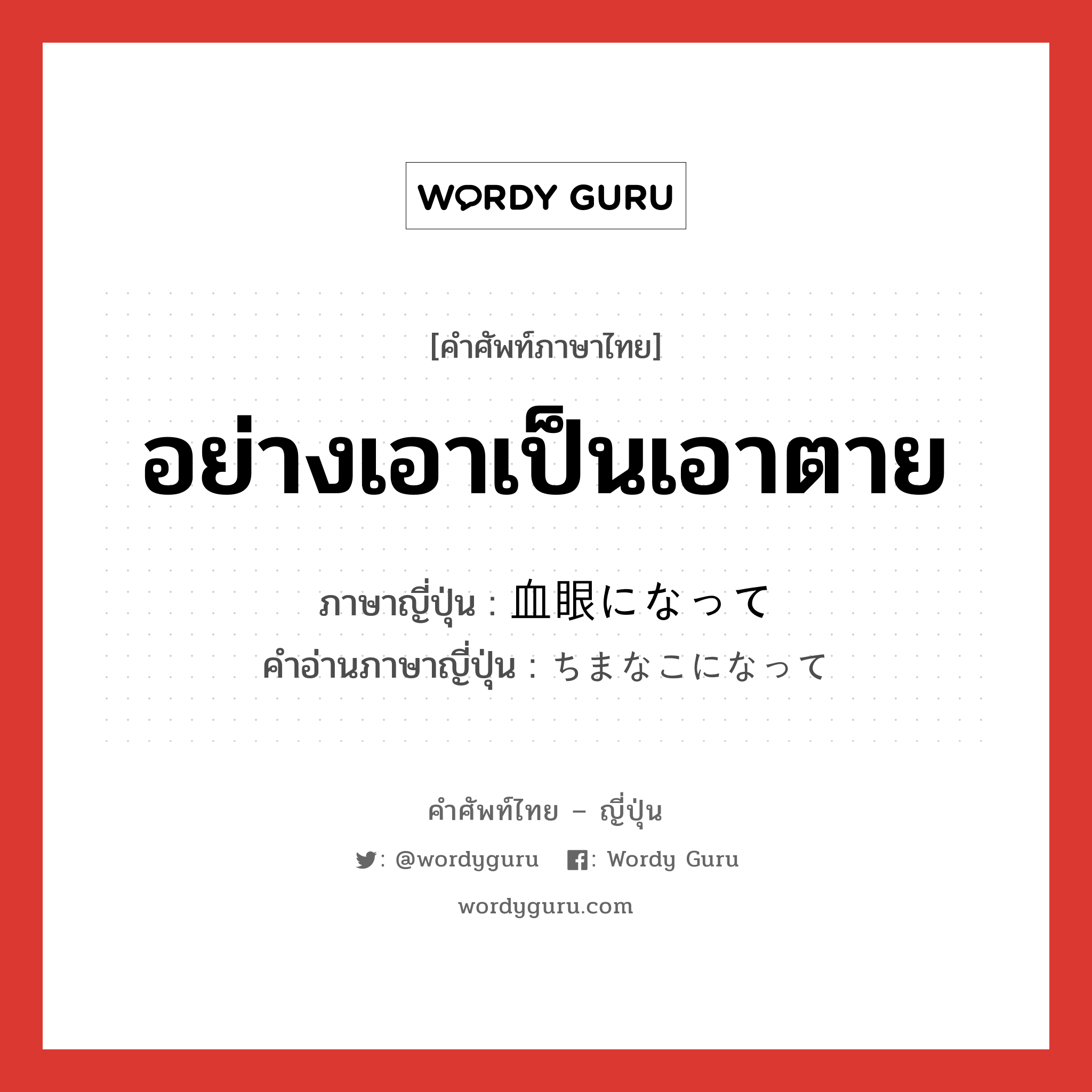 อย่างเอาเป็นเอาตาย ภาษาญี่ปุ่นคืออะไร, คำศัพท์ภาษาไทย - ญี่ปุ่น อย่างเอาเป็นเอาตาย ภาษาญี่ปุ่น 血眼になって คำอ่านภาษาญี่ปุ่น ちまなこになって หมวด exp หมวด exp