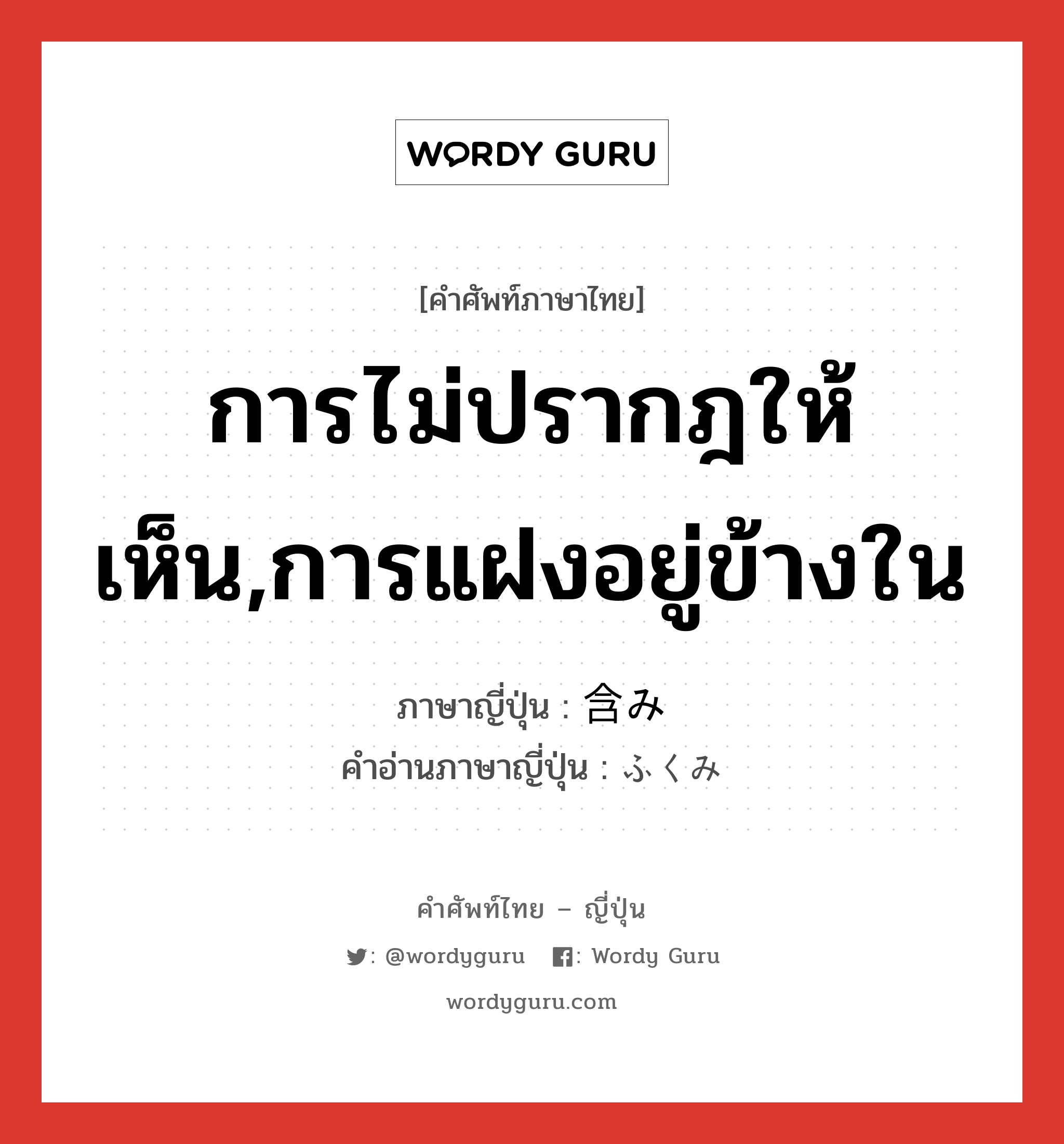 การไม่ปรากฎให้เห็น,การแฝงอยู่ข้างใน ภาษาญี่ปุ่นคืออะไร, คำศัพท์ภาษาไทย - ญี่ปุ่น การไม่ปรากฎให้เห็น,การแฝงอยู่ข้างใน ภาษาญี่ปุ่น 含み คำอ่านภาษาญี่ปุ่น ふくみ หมวด n หมวด n