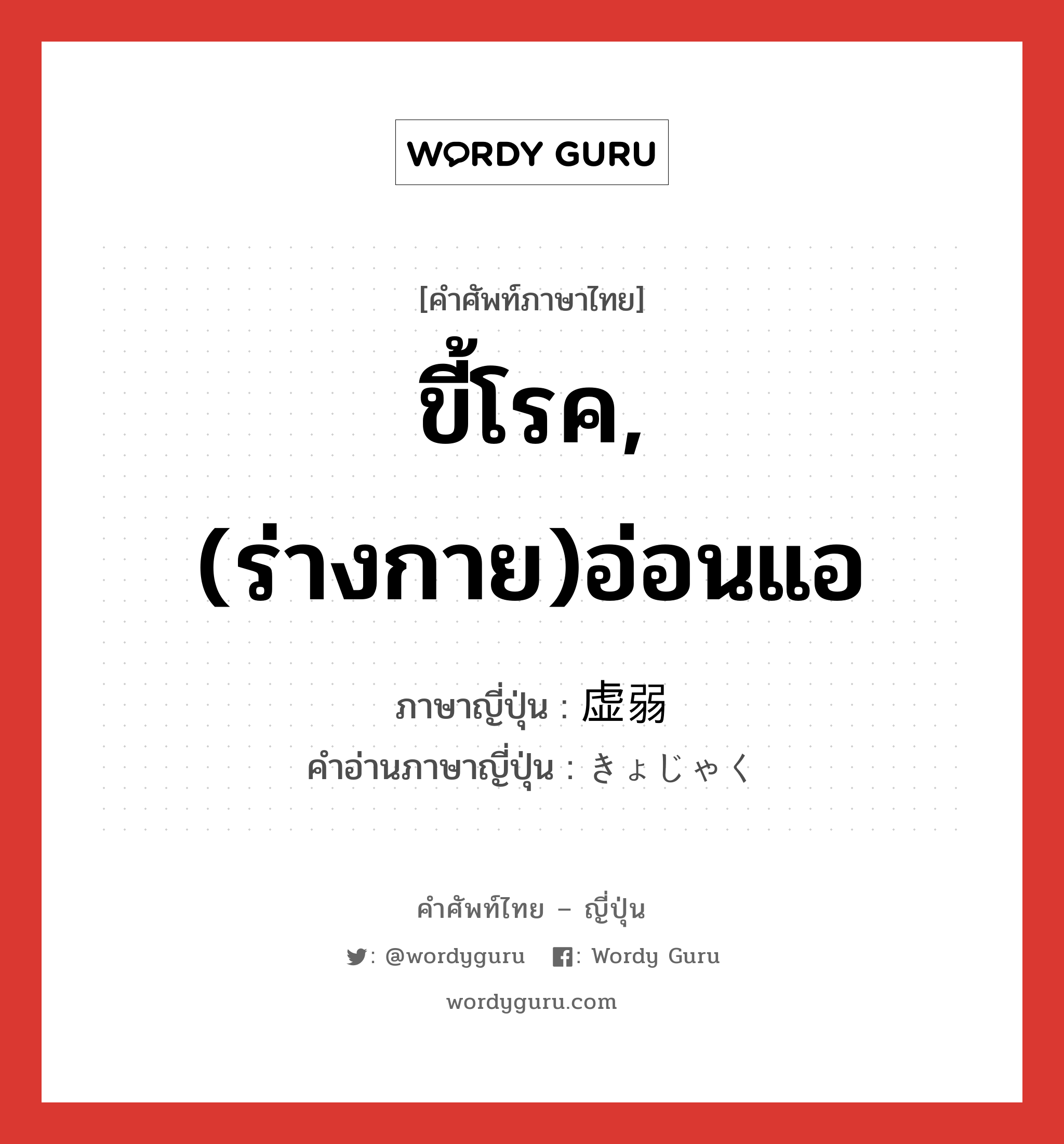 ขี้โรค,(ร่างกาย)อ่อนแอ ภาษาญี่ปุ่นคืออะไร, คำศัพท์ภาษาไทย - ญี่ปุ่น ขี้โรค,(ร่างกาย)อ่อนแอ ภาษาญี่ปุ่น 虚弱 คำอ่านภาษาญี่ปุ่น きょじゃく หมวด adj-na หมวด adj-na