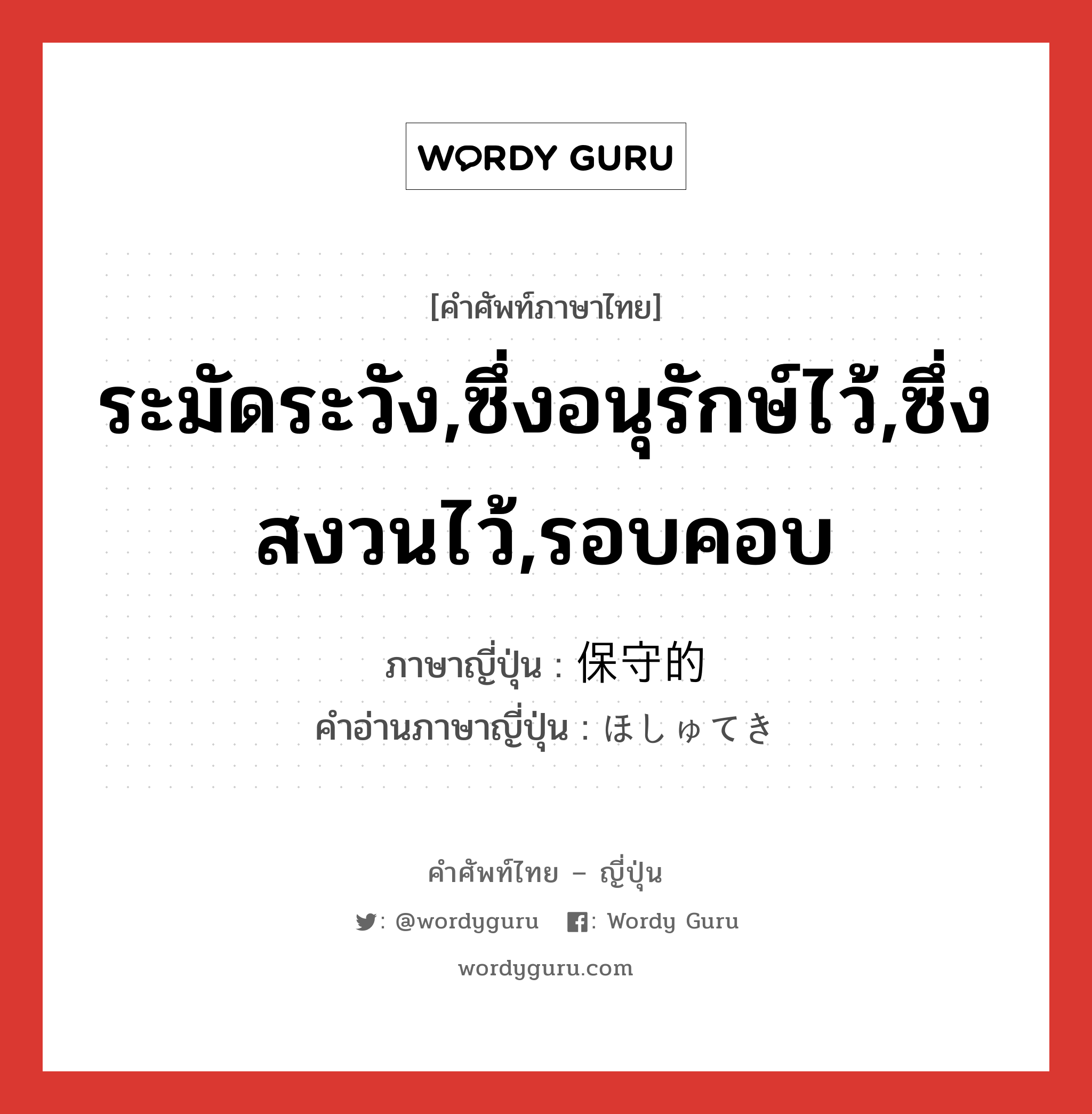 ระมัดระวัง,ซึ่งอนุรักษ์ไว้,ซึ่งสงวนไว้,รอบคอบ ภาษาญี่ปุ่นคืออะไร, คำศัพท์ภาษาไทย - ญี่ปุ่น ระมัดระวัง,ซึ่งอนุรักษ์ไว้,ซึ่งสงวนไว้,รอบคอบ ภาษาญี่ปุ่น 保守的 คำอ่านภาษาญี่ปุ่น ほしゅてき หมวด adj-na หมวด adj-na