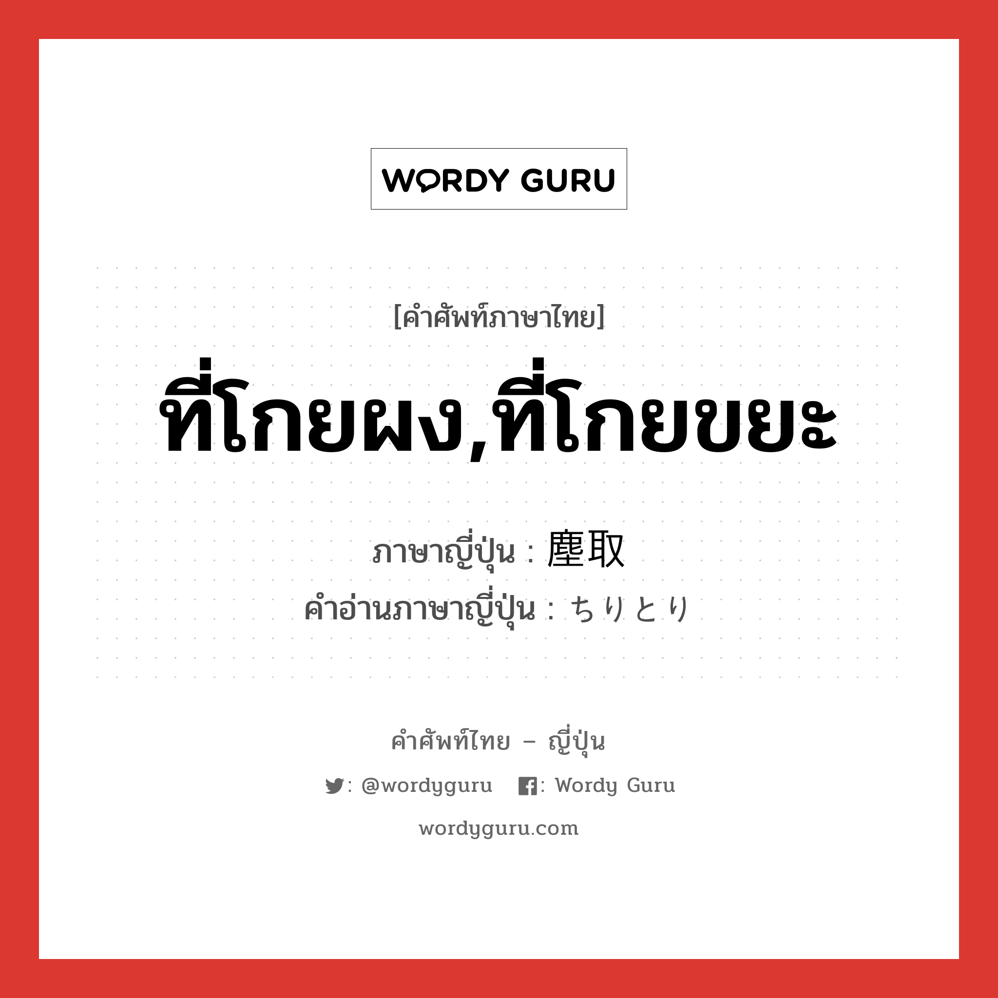 ที่โกยผง,ที่โกยขยะ ภาษาญี่ปุ่นคืออะไร, คำศัพท์ภาษาไทย - ญี่ปุ่น ที่โกยผง,ที่โกยขยะ ภาษาญี่ปุ่น 塵取 คำอ่านภาษาญี่ปุ่น ちりとり หมวด n หมวด n