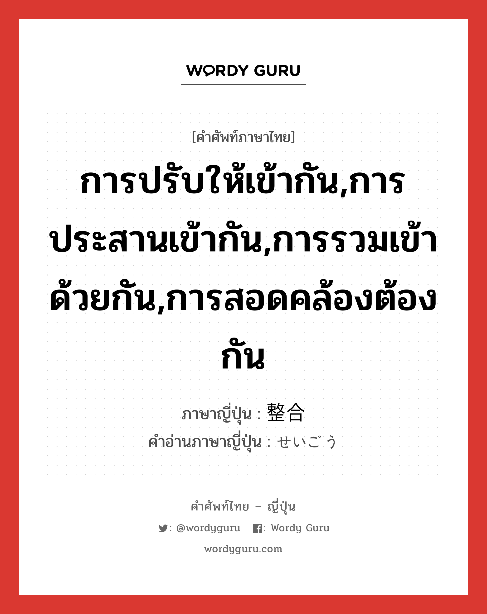 การปรับให้เข้ากัน,การประสานเข้ากัน,การรวมเข้าด้วยกัน,การสอดคล้องต้องกัน ภาษาญี่ปุ่นคืออะไร, คำศัพท์ภาษาไทย - ญี่ปุ่น การปรับให้เข้ากัน,การประสานเข้ากัน,การรวมเข้าด้วยกัน,การสอดคล้องต้องกัน ภาษาญี่ปุ่น 整合 คำอ่านภาษาญี่ปุ่น せいごう หมวด n หมวด n