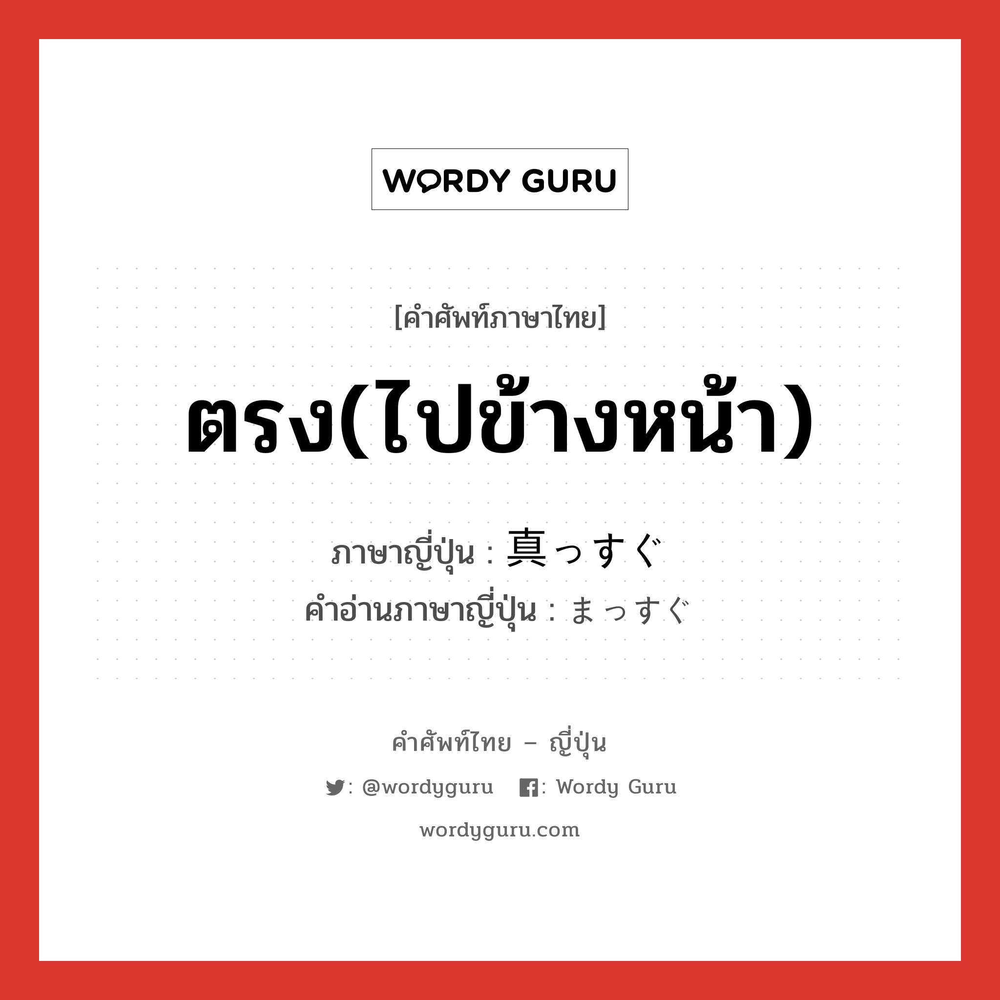 ตรง(ไปข้างหน้า) ภาษาญี่ปุ่นคืออะไร, คำศัพท์ภาษาไทย - ญี่ปุ่น ตรง(ไปข้างหน้า) ภาษาญี่ปุ่น 真っすぐ คำอ่านภาษาญี่ปุ่น まっすぐ หมวด adj-na หมวด adj-na