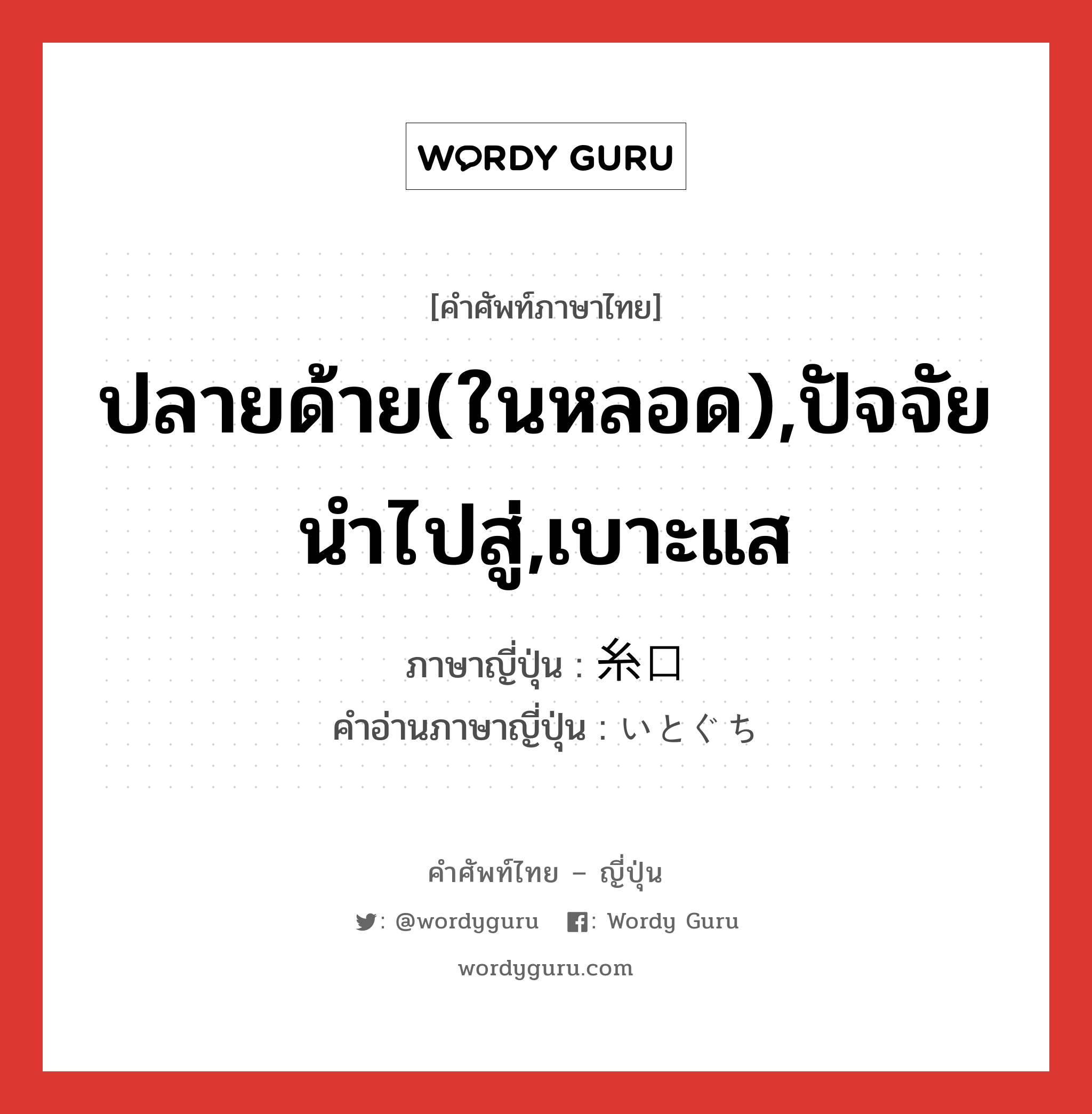 ปลายด้าย(ในหลอด),ปัจจัยนำไปสู่,เบาะแส ภาษาญี่ปุ่นคืออะไร, คำศัพท์ภาษาไทย - ญี่ปุ่น ปลายด้าย(ในหลอด),ปัจจัยนำไปสู่,เบาะแส ภาษาญี่ปุ่น 糸口 คำอ่านภาษาญี่ปุ่น いとぐち หมวด n หมวด n