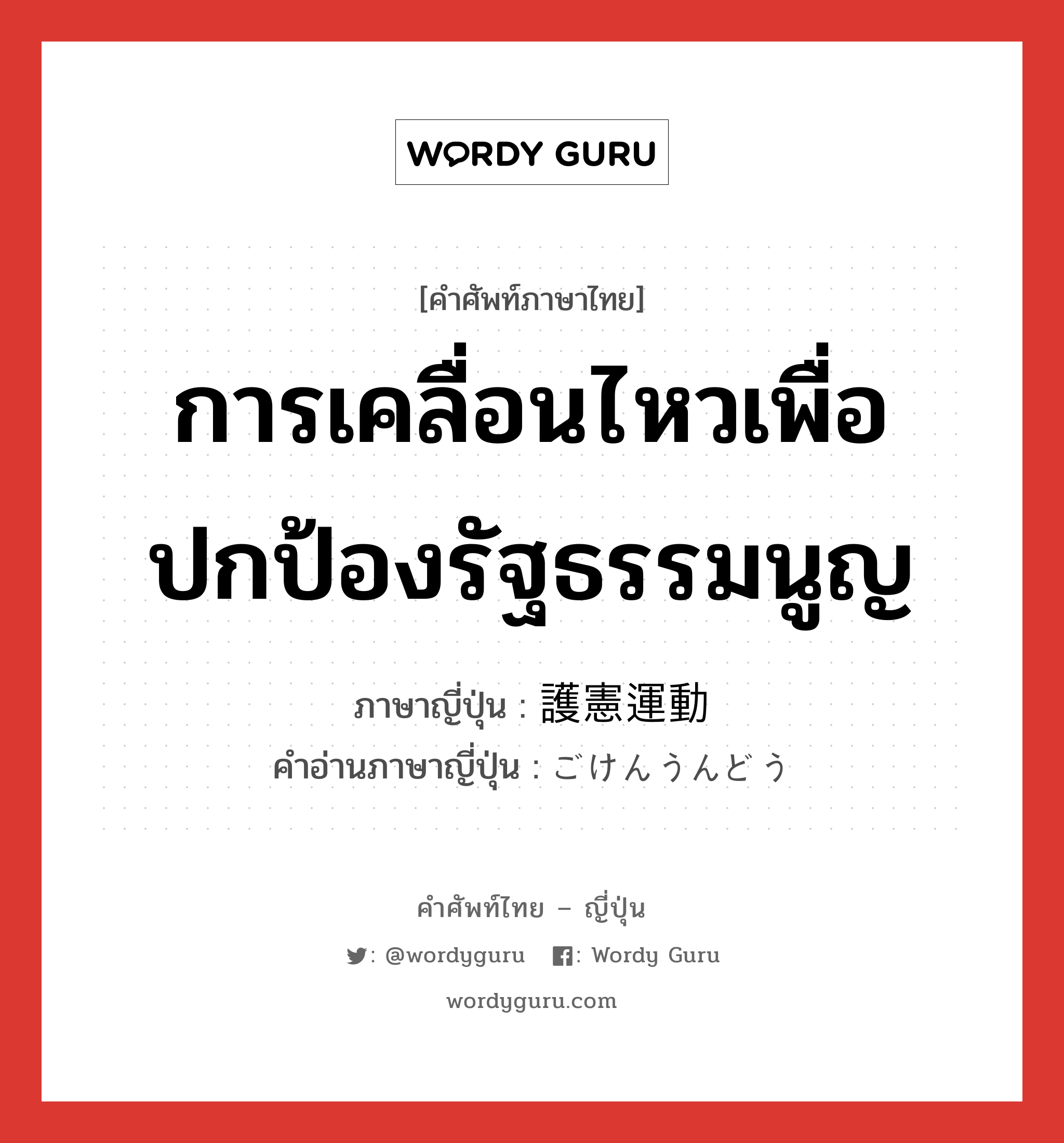 การเคลื่อนไหวเพื่อปกป้องรัฐธรรมนูญ ภาษาญี่ปุ่นคืออะไร, คำศัพท์ภาษาไทย - ญี่ปุ่น การเคลื่อนไหวเพื่อปกป้องรัฐธรรมนูญ ภาษาญี่ปุ่น 護憲運動 คำอ่านภาษาญี่ปุ่น ごけんうんどう หมวด n หมวด n