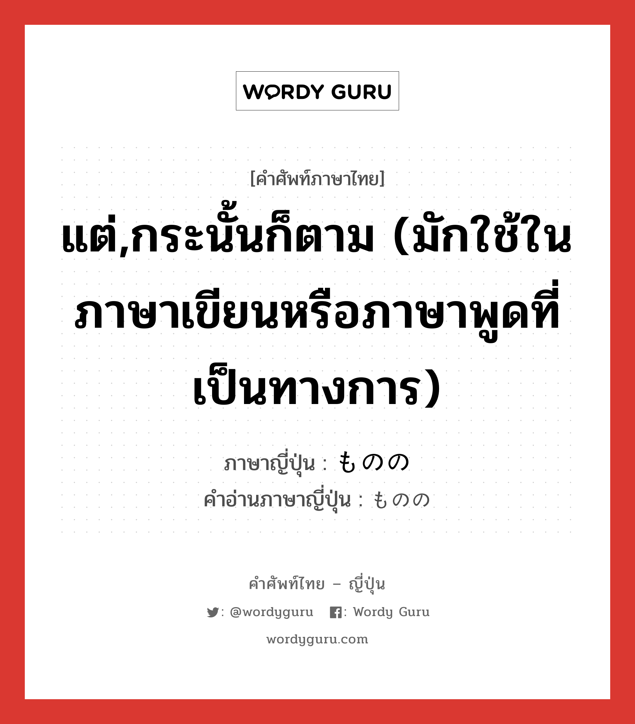 แต่,กระนั้นก็ตาม (มักใช้ในภาษาเขียนหรือภาษาพูดที่เป็นทางการ) ภาษาญี่ปุ่นคืออะไร, คำศัพท์ภาษาไทย - ญี่ปุ่น แต่,กระนั้นก็ตาม (มักใช้ในภาษาเขียนหรือภาษาพูดที่เป็นทางการ) ภาษาญี่ปุ่น ものの คำอ่านภาษาญี่ปุ่น ものの หมวด prt หมวด prt