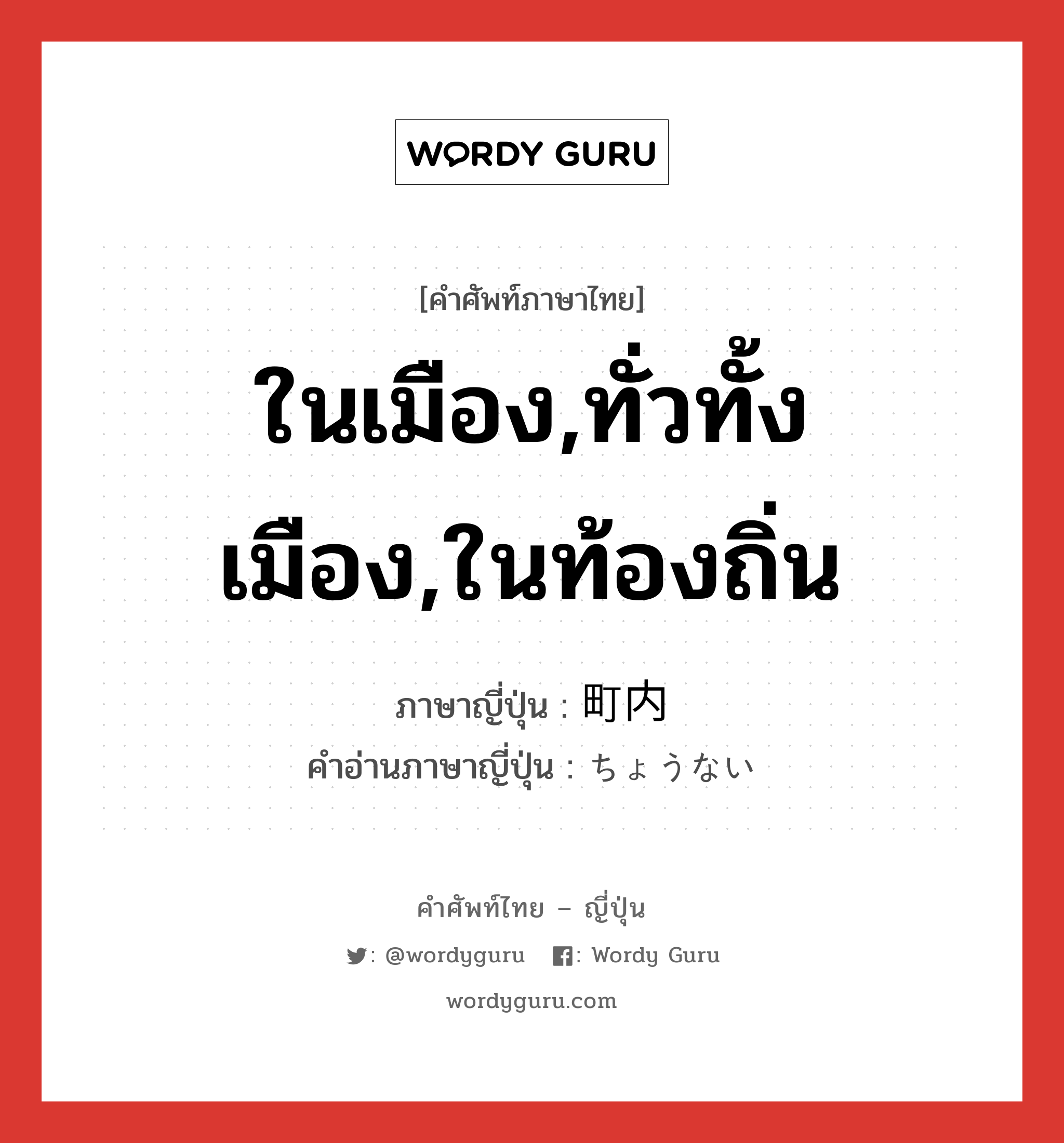 ในเมือง,ทั่วทั้งเมือง,ในท้องถิ่น ภาษาญี่ปุ่นคืออะไร, คำศัพท์ภาษาไทย - ญี่ปุ่น ในเมือง,ทั่วทั้งเมือง,ในท้องถิ่น ภาษาญี่ปุ่น 町内 คำอ่านภาษาญี่ปุ่น ちょうない หมวด n หมวด n