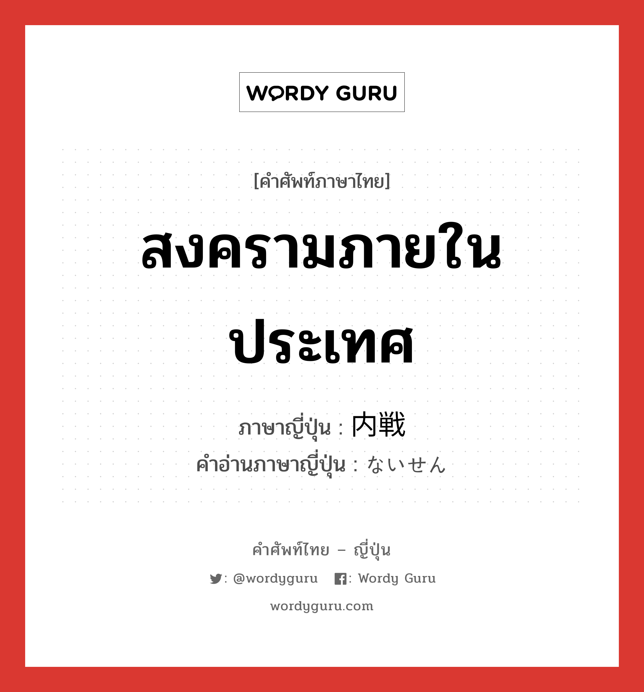 สงครามภายในประเทศ ภาษาญี่ปุ่นคืออะไร, คำศัพท์ภาษาไทย - ญี่ปุ่น สงครามภายในประเทศ ภาษาญี่ปุ่น 内戦 คำอ่านภาษาญี่ปุ่น ないせん หมวด n หมวด n