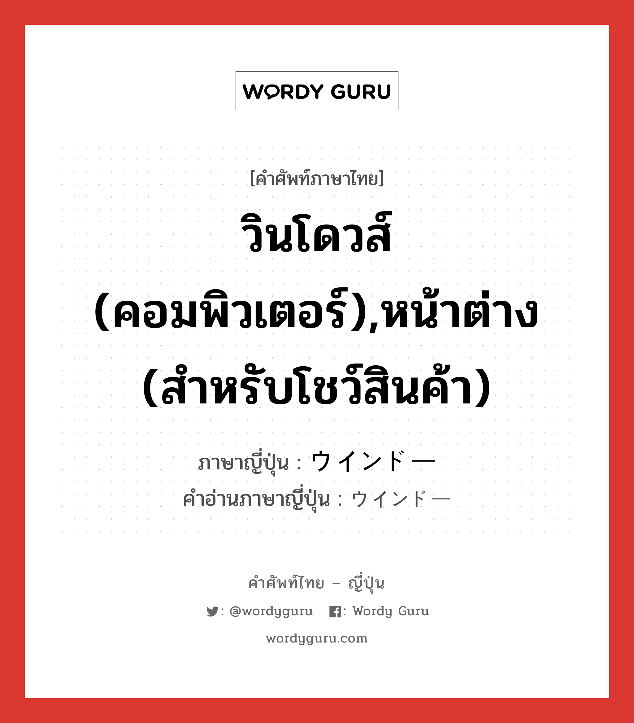 วินโดวส์ (คอมพิวเตอร์),หน้าต่าง (สำหรับโชว์สินค้า) ภาษาญี่ปุ่นคืออะไร, คำศัพท์ภาษาไทย - ญี่ปุ่น วินโดวส์ (คอมพิวเตอร์),หน้าต่าง (สำหรับโชว์สินค้า) ภาษาญี่ปุ่น ウインドー คำอ่านภาษาญี่ปุ่น ウインドー หมวด n หมวด n