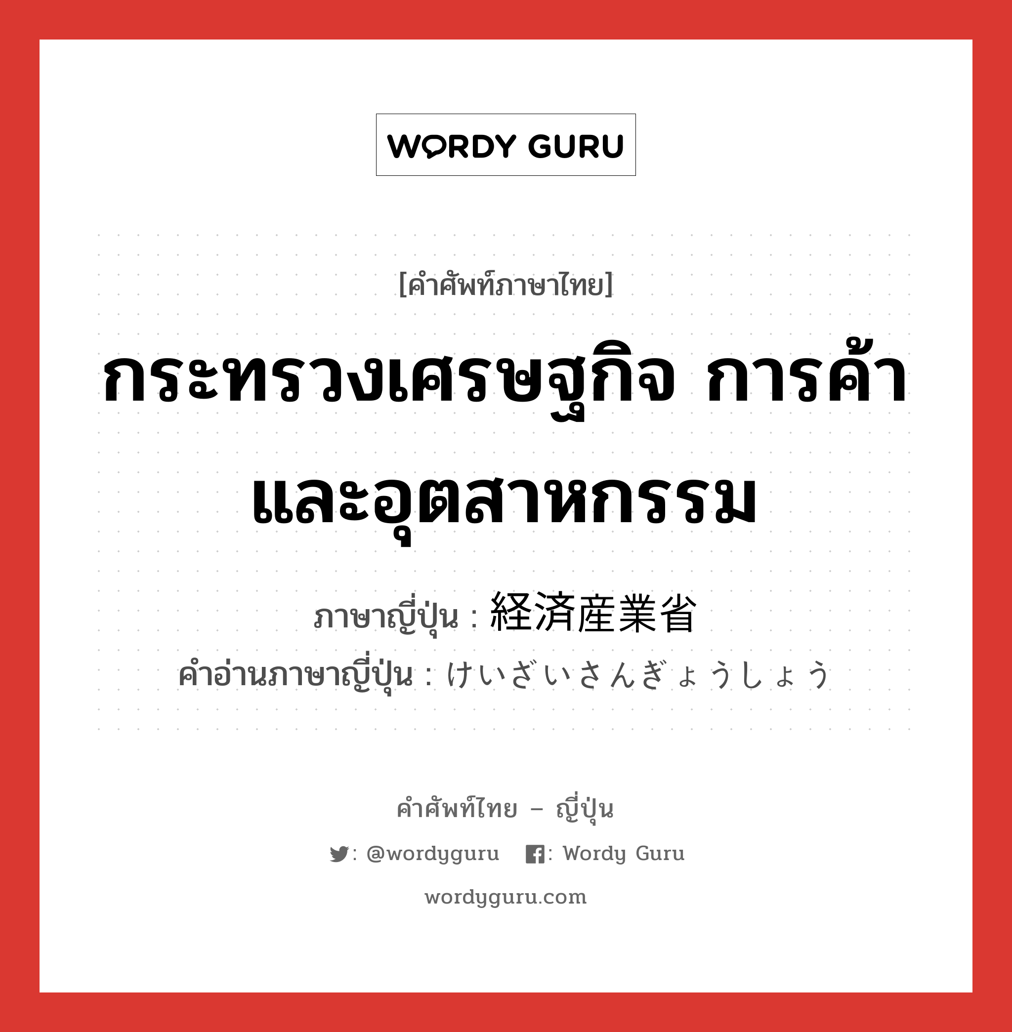 กระทรวงเศรษฐกิจ การค้า และอุตสาหกรรม ภาษาญี่ปุ่นคืออะไร, คำศัพท์ภาษาไทย - ญี่ปุ่น กระทรวงเศรษฐกิจ การค้า และอุตสาหกรรม ภาษาญี่ปุ่น 経済産業省 คำอ่านภาษาญี่ปุ่น けいざいさんぎょうしょう หมวด n หมวด n