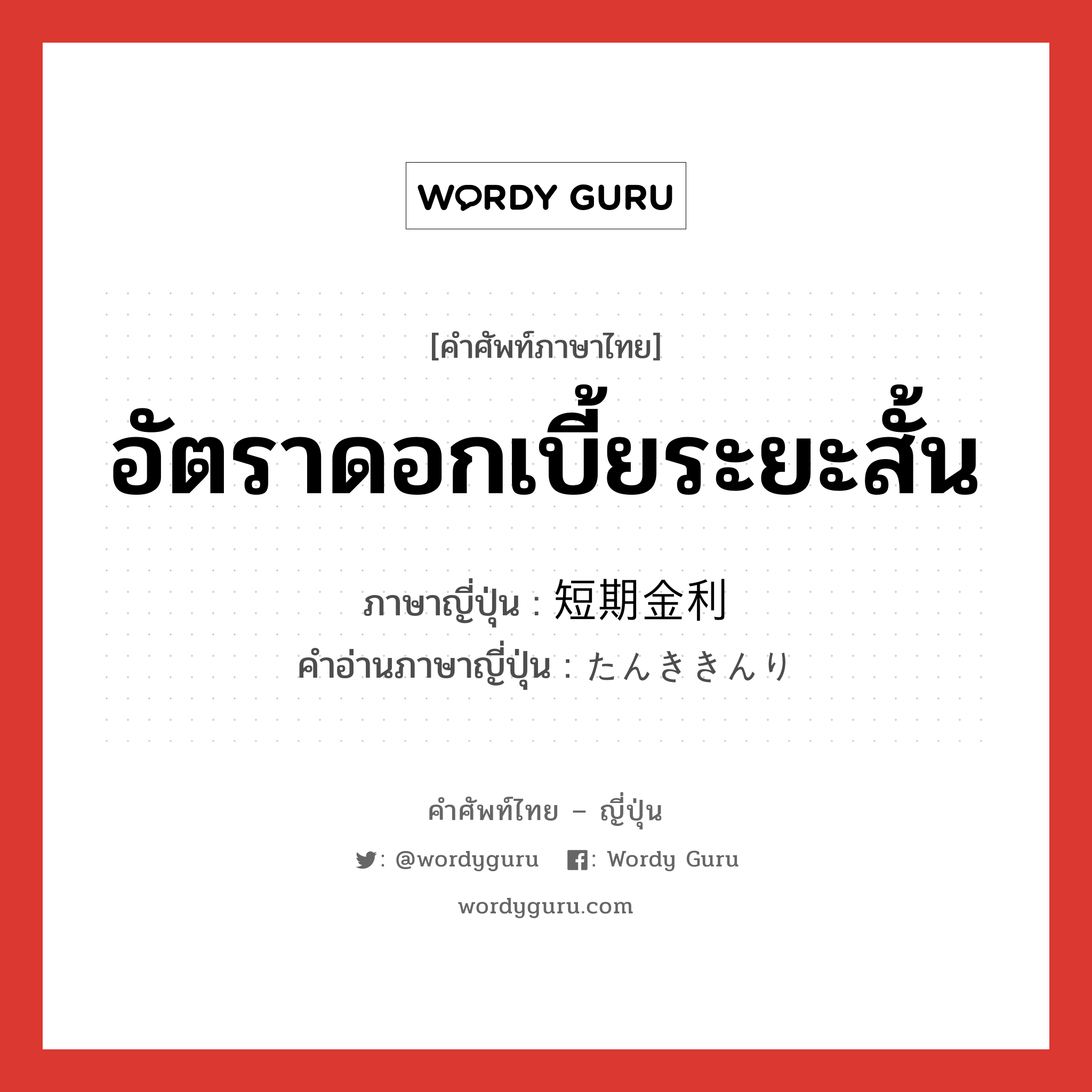 อัตราดอกเบี้ยระยะสั้น ภาษาญี่ปุ่นคืออะไร, คำศัพท์ภาษาไทย - ญี่ปุ่น อัตราดอกเบี้ยระยะสั้น ภาษาญี่ปุ่น 短期金利 คำอ่านภาษาญี่ปุ่น たんききんり หมวด n หมวด n