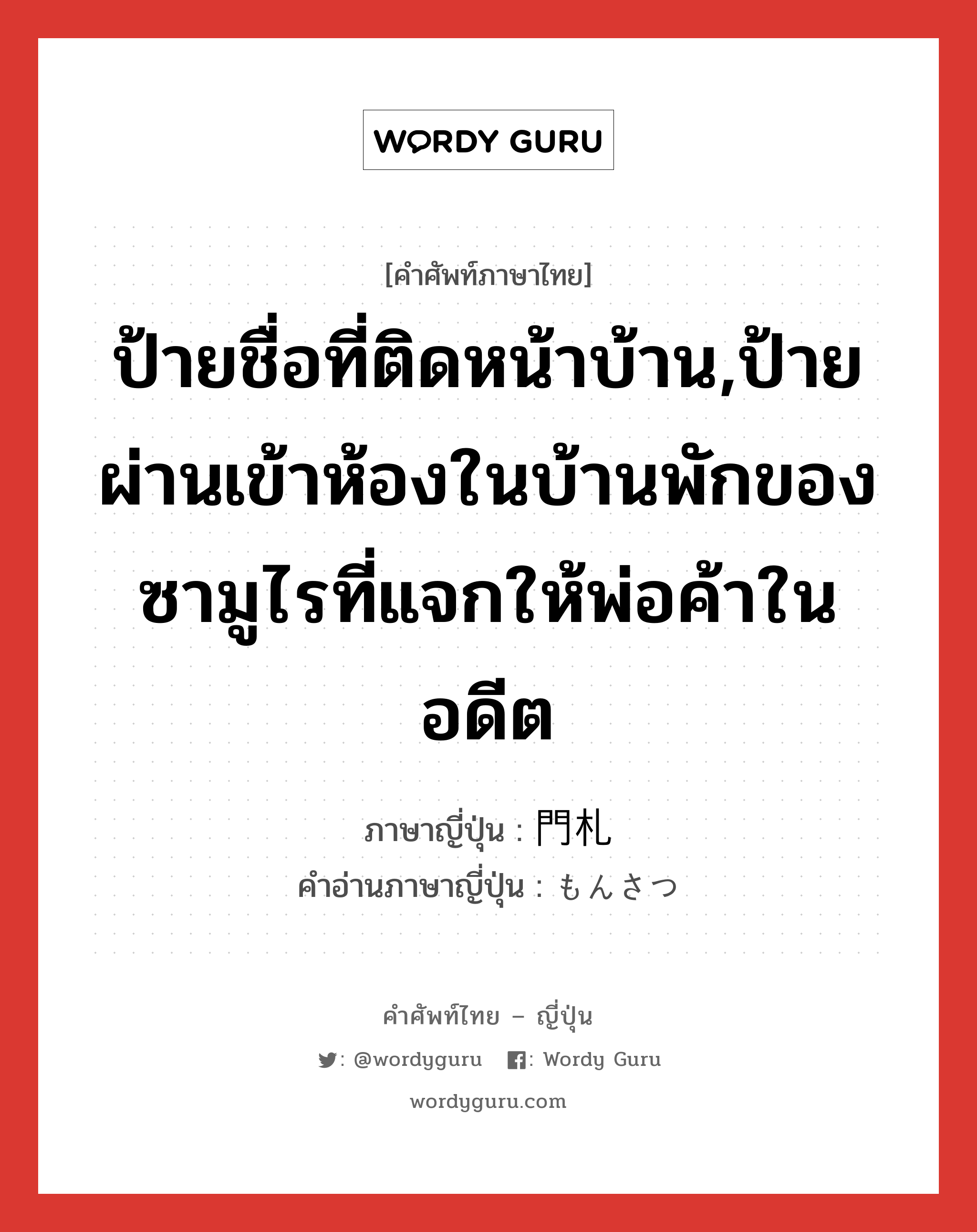 ป้ายชื่อที่ติดหน้าบ้าน,ป้ายผ่านเข้าห้องในบ้านพักของซามูไรที่แจกให้พ่อค้าในอดีต ภาษาญี่ปุ่นคืออะไร, คำศัพท์ภาษาไทย - ญี่ปุ่น ป้ายชื่อที่ติดหน้าบ้าน,ป้ายผ่านเข้าห้องในบ้านพักของซามูไรที่แจกให้พ่อค้าในอดีต ภาษาญี่ปุ่น 門札 คำอ่านภาษาญี่ปุ่น もんさつ หมวด n หมวด n