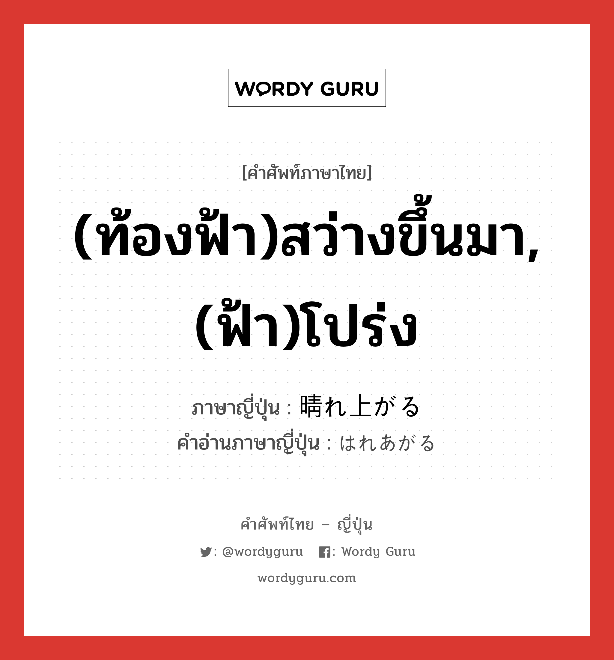 (ท้องฟ้า)สว่างขึ้นมา,(ฟ้า)โปร่ง ภาษาญี่ปุ่นคืออะไร, คำศัพท์ภาษาไทย - ญี่ปุ่น (ท้องฟ้า)สว่างขึ้นมา,(ฟ้า)โปร่ง ภาษาญี่ปุ่น 晴れ上がる คำอ่านภาษาญี่ปุ่น はれあがる หมวด v5r หมวด v5r