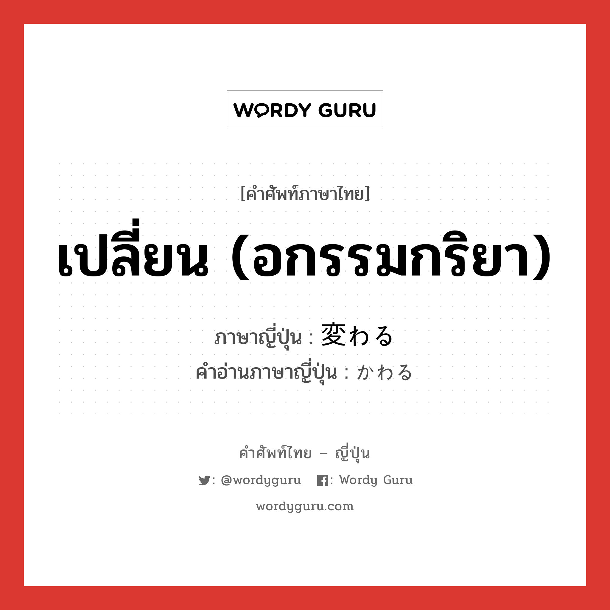 เปลี่ยน (อกรรมกริยา) ภาษาญี่ปุ่นคืออะไร, คำศัพท์ภาษาไทย - ญี่ปุ่น เปลี่ยน (อกรรมกริยา) ภาษาญี่ปุ่น 変わる คำอ่านภาษาญี่ปุ่น かわる หมวด v5r หมวด v5r