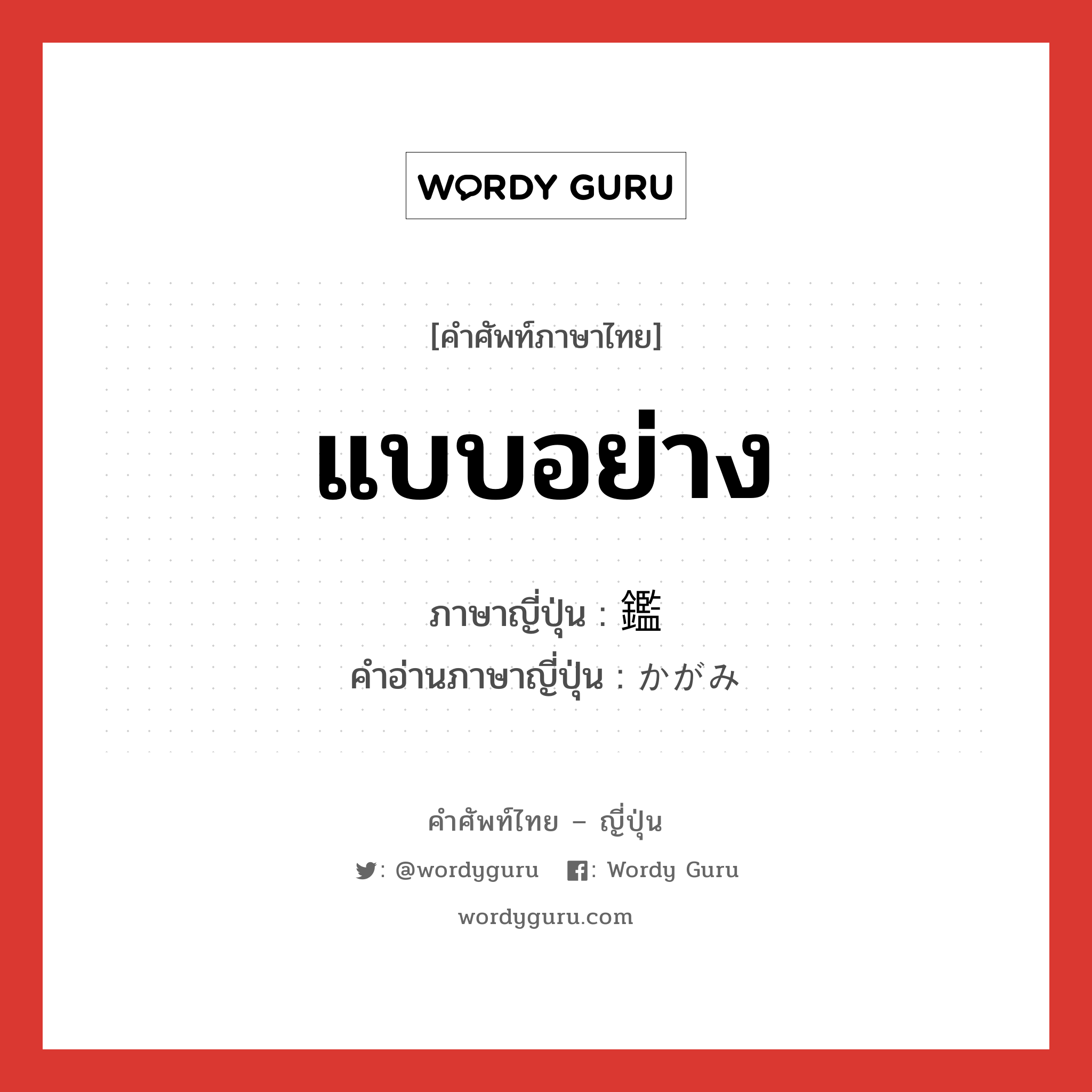 แบบอย่าง ภาษาญี่ปุ่นคืออะไร, คำศัพท์ภาษาไทย - ญี่ปุ่น แบบอย่าง ภาษาญี่ปุ่น 鑑 คำอ่านภาษาญี่ปุ่น かがみ หมวด n หมวด n