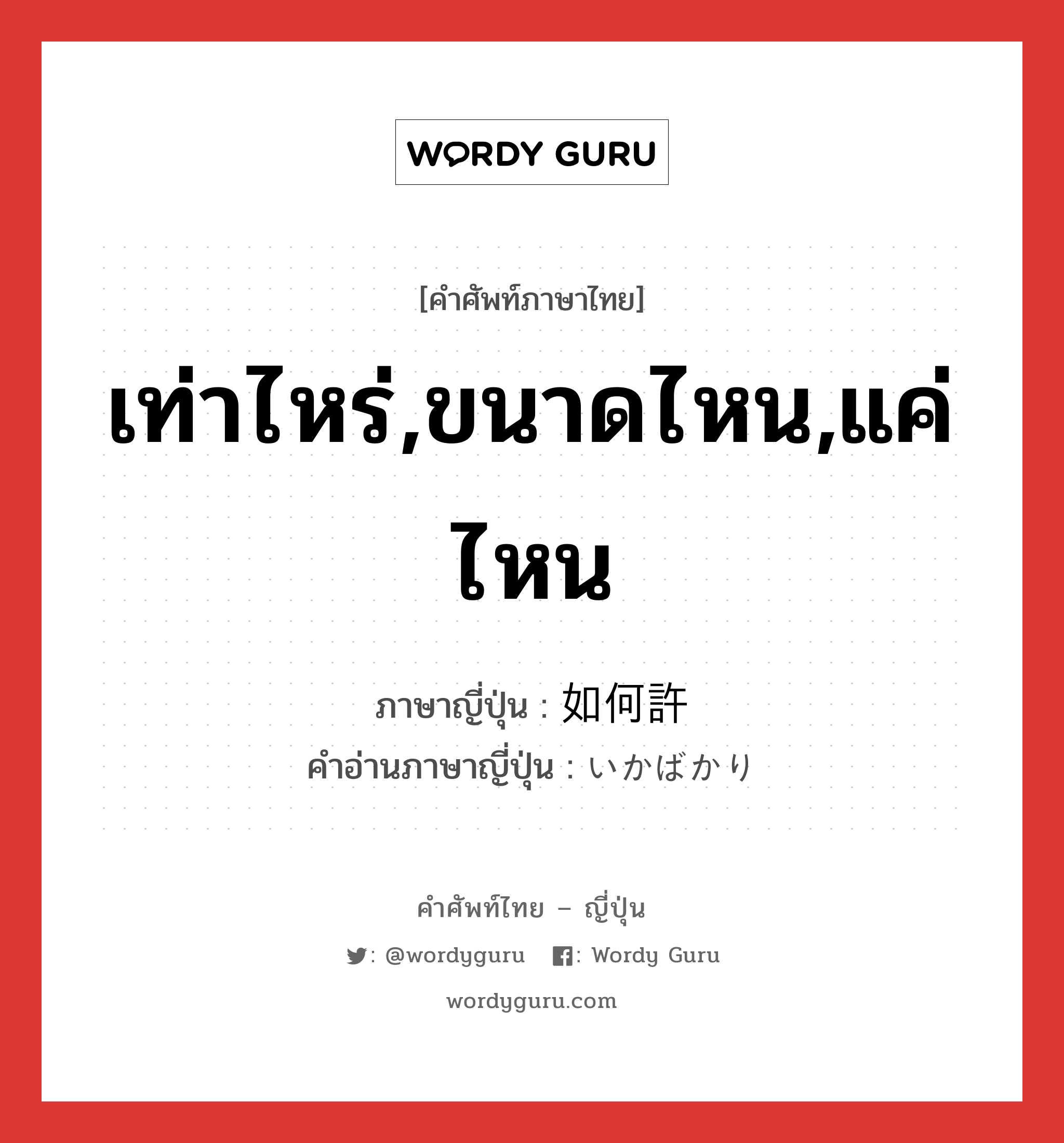 เท่าไหร่,ขนาดไหน,แค่ไหน ภาษาญี่ปุ่นคืออะไร, คำศัพท์ภาษาไทย - ญี่ปุ่น เท่าไหร่,ขนาดไหน,แค่ไหน ภาษาญี่ปุ่น 如何許 คำอ่านภาษาญี่ปุ่น いかばかり หมวด adv หมวด adv