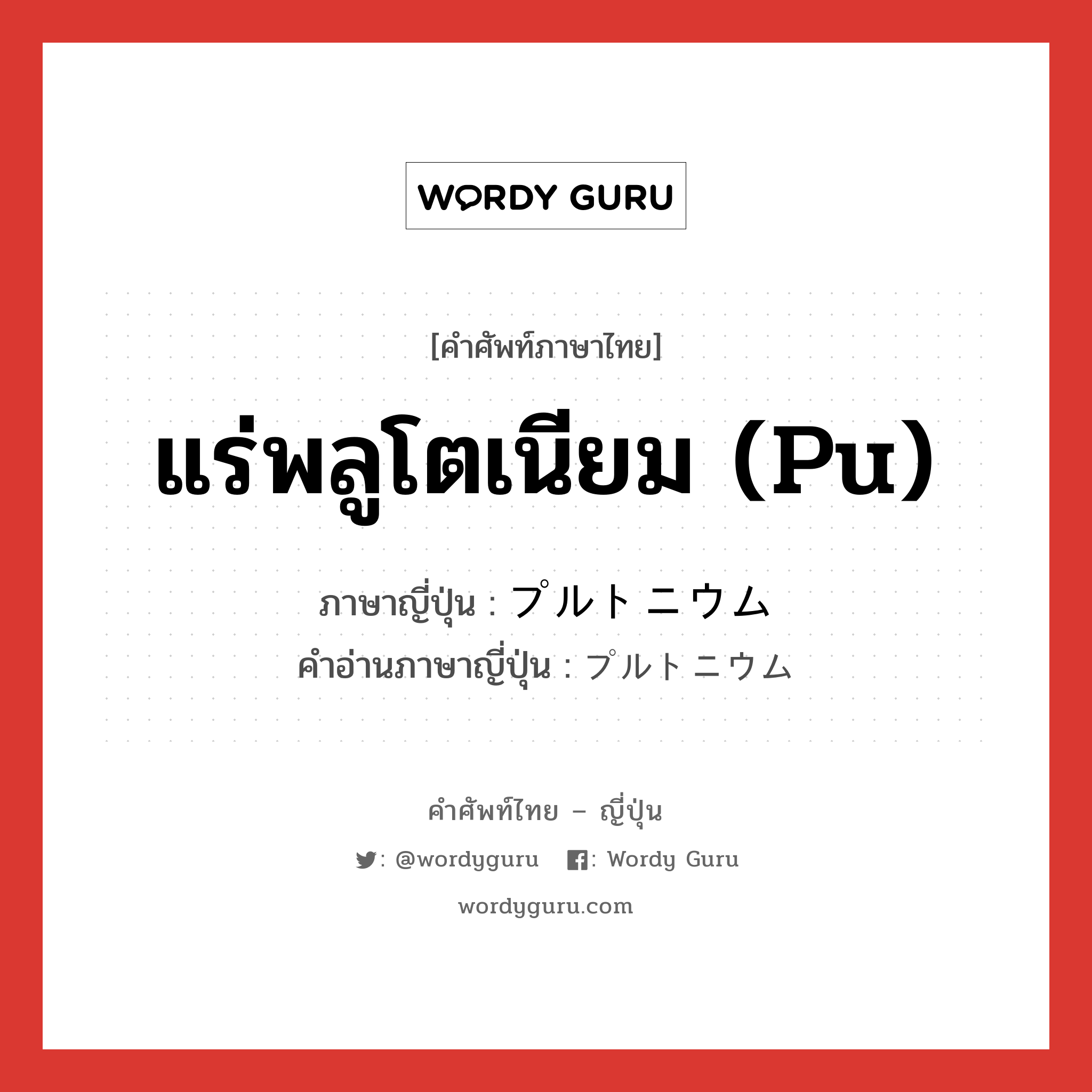 แร่พลูโตเนียม (Pu) ภาษาญี่ปุ่นคืออะไร, คำศัพท์ภาษาไทย - ญี่ปุ่น แร่พลูโตเนียม (Pu) ภาษาญี่ปุ่น プルトニウム คำอ่านภาษาญี่ปุ่น プルトニウム หมวด n หมวด n