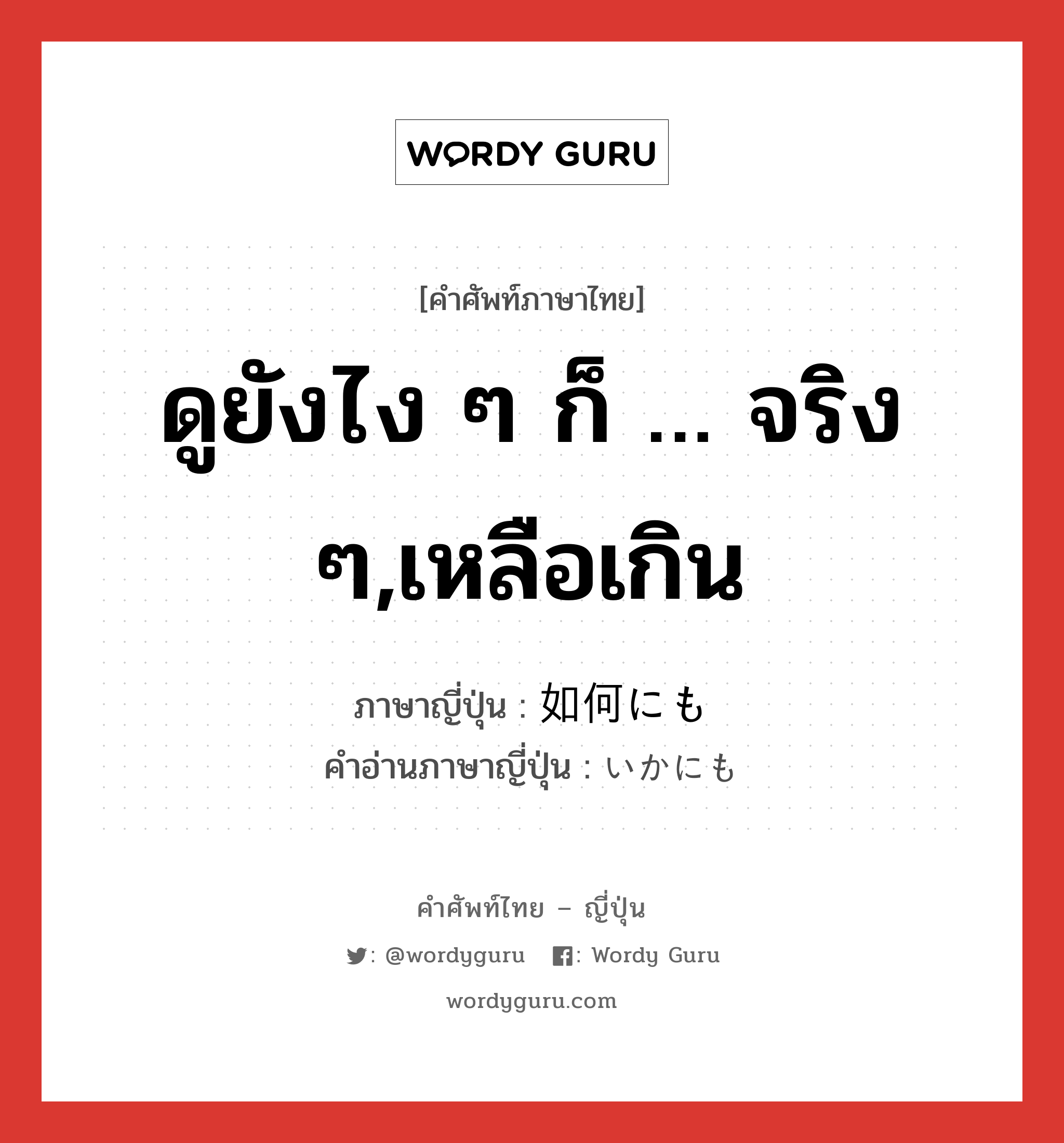 ดูยังไง ๆ ก็ … จริง ๆ,เหลือเกิน ภาษาญี่ปุ่นคืออะไร, คำศัพท์ภาษาไทย - ญี่ปุ่น ดูยังไง ๆ ก็ … จริง ๆ,เหลือเกิน ภาษาญี่ปุ่น 如何にも คำอ่านภาษาญี่ปุ่น いかにも หมวด adv หมวด adv