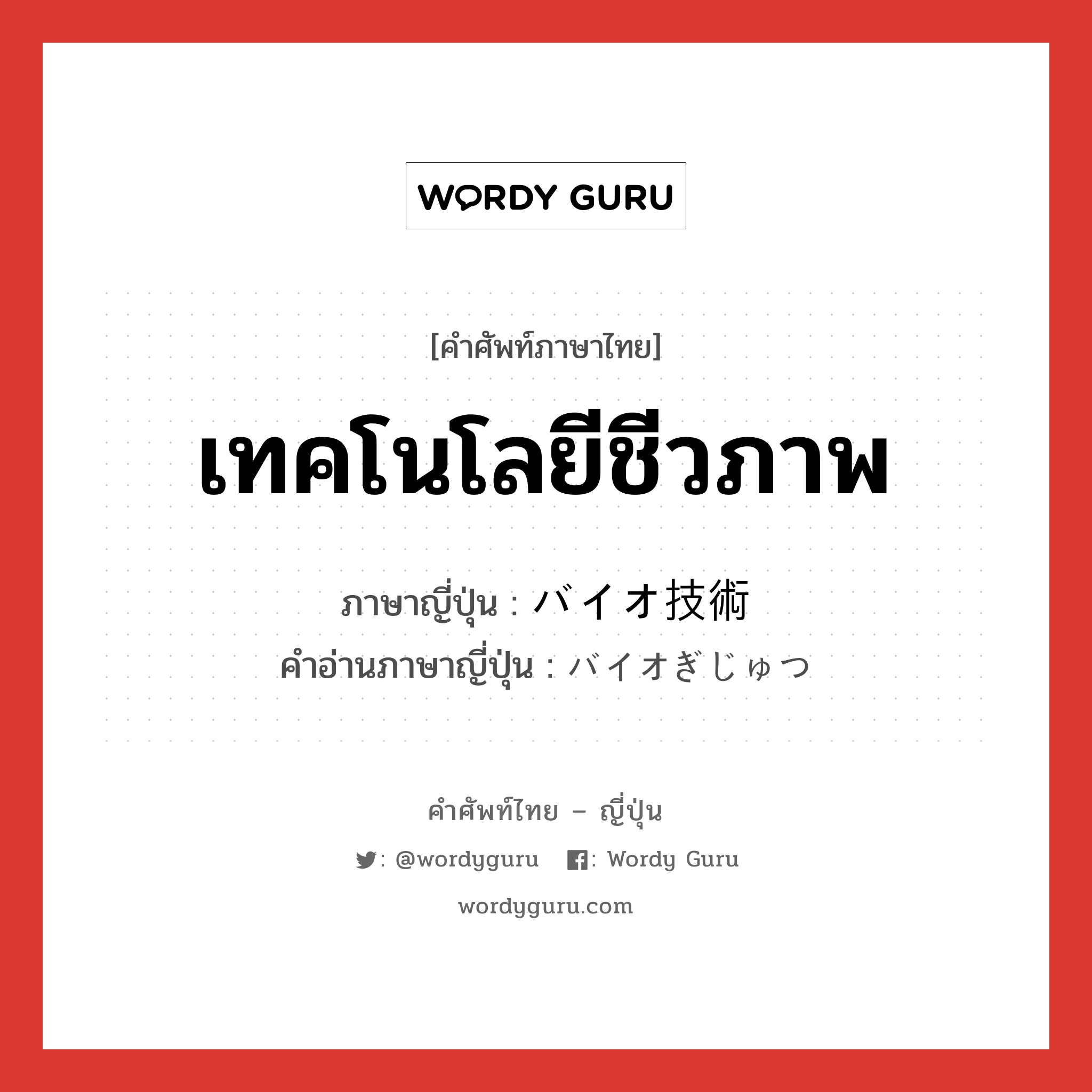 เทคโนโลยีชีวภาพ ภาษาญี่ปุ่นคืออะไร, คำศัพท์ภาษาไทย - ญี่ปุ่น เทคโนโลยีชีวภาพ ภาษาญี่ปุ่น バイオ技術 คำอ่านภาษาญี่ปุ่น バイオぎじゅつ หมวด n หมวด n