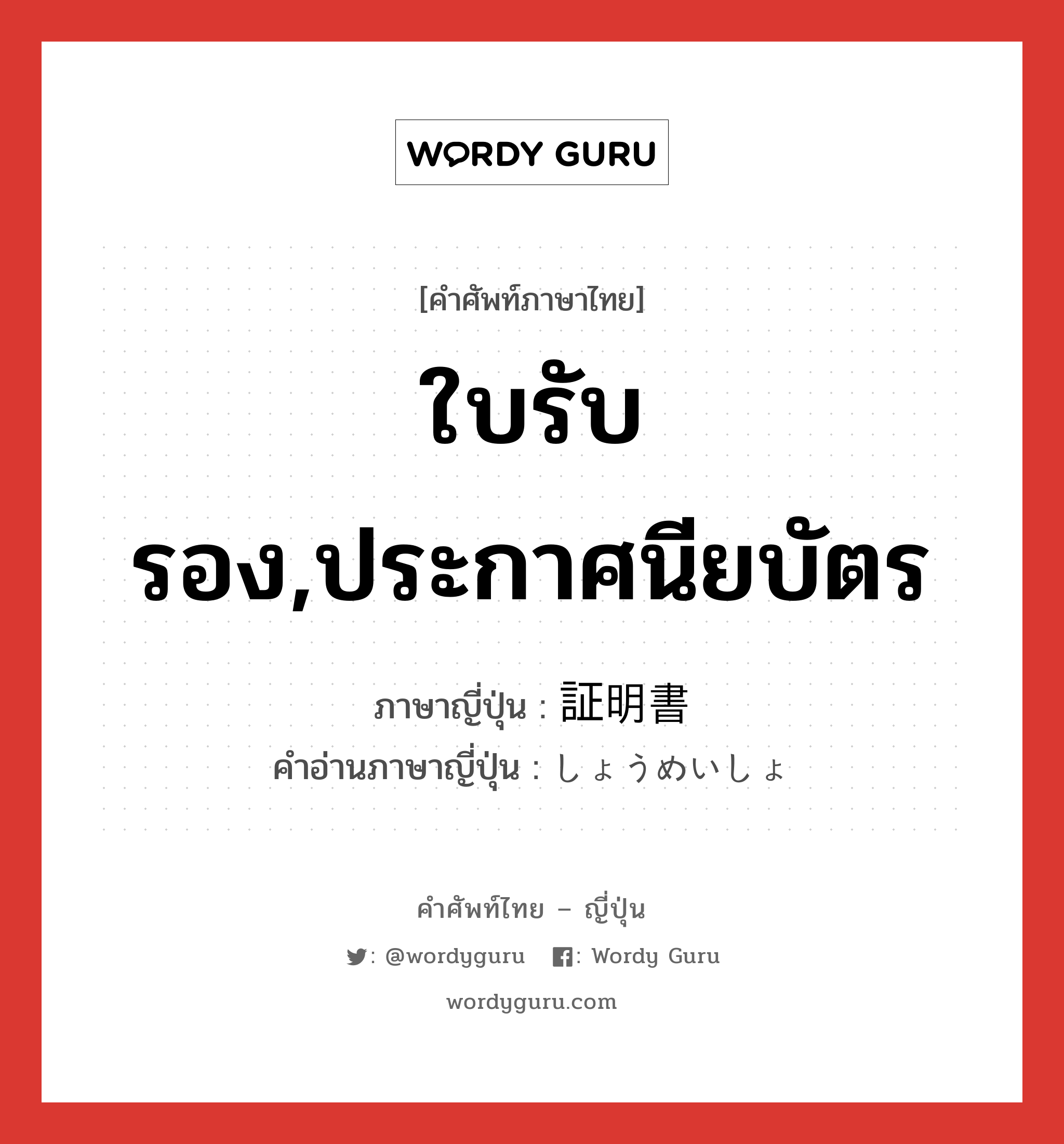 ใบรับรอง,ประกาศนียบัตร ภาษาญี่ปุ่นคืออะไร, คำศัพท์ภาษาไทย - ญี่ปุ่น ใบรับรอง,ประกาศนียบัตร ภาษาญี่ปุ่น 証明書 คำอ่านภาษาญี่ปุ่น しょうめいしょ หมวด n หมวด n