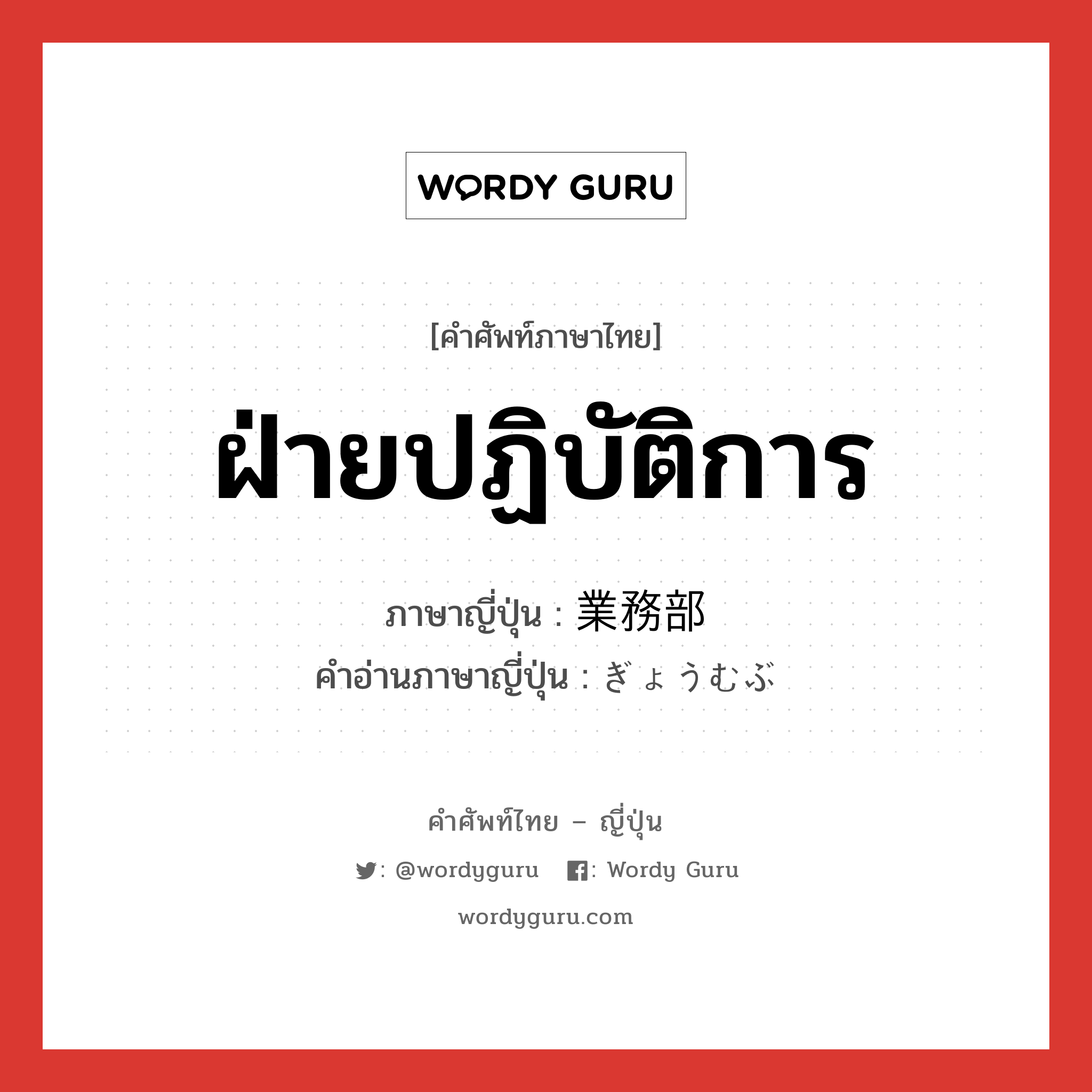 ฝ่ายปฏิบัติการ ภาษาญี่ปุ่นคืออะไร, คำศัพท์ภาษาไทย - ญี่ปุ่น ฝ่ายปฏิบัติการ ภาษาญี่ปุ่น 業務部 คำอ่านภาษาญี่ปุ่น ぎょうむぶ หมวด n หมวด n