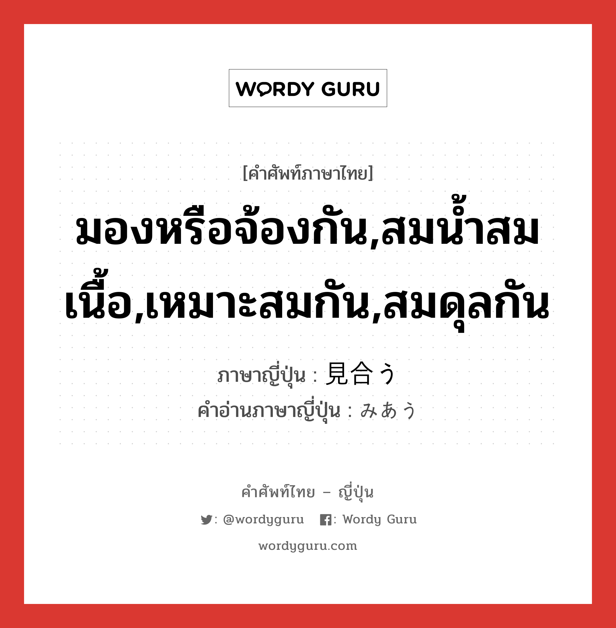 มองหรือจ้องกัน,สมน้ำสมเนื้อ,เหมาะสมกัน,สมดุลกัน ภาษาญี่ปุ่นคืออะไร, คำศัพท์ภาษาไทย - ญี่ปุ่น มองหรือจ้องกัน,สมน้ำสมเนื้อ,เหมาะสมกัน,สมดุลกัน ภาษาญี่ปุ่น 見合う คำอ่านภาษาญี่ปุ่น みあう หมวด v5u หมวด v5u