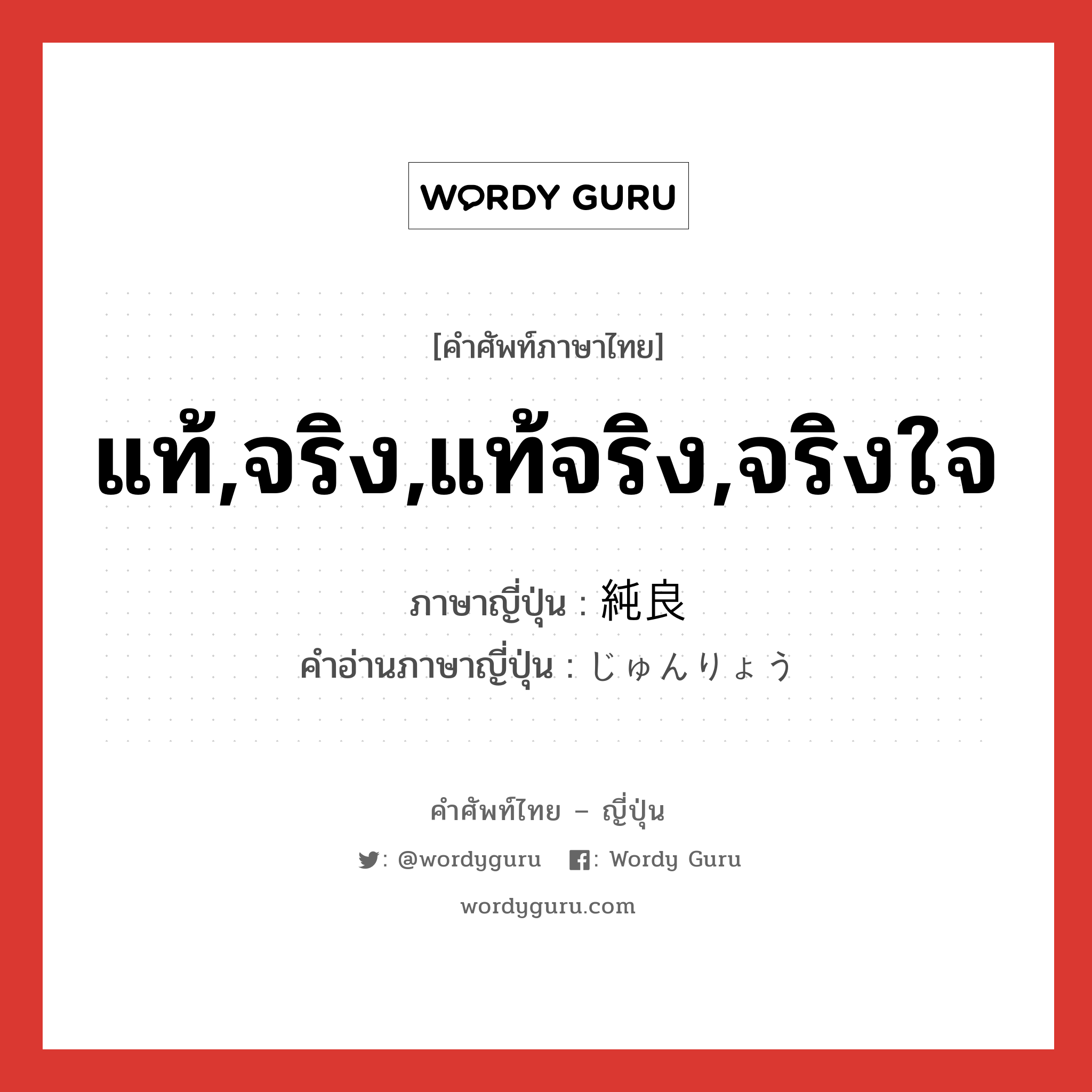 แท้,จริง,แท้จริง,จริงใจ ภาษาญี่ปุ่นคืออะไร, คำศัพท์ภาษาไทย - ญี่ปุ่น แท้,จริง,แท้จริง,จริงใจ ภาษาญี่ปุ่น 純良 คำอ่านภาษาญี่ปุ่น じゅんりょう หมวด adj-na หมวด adj-na