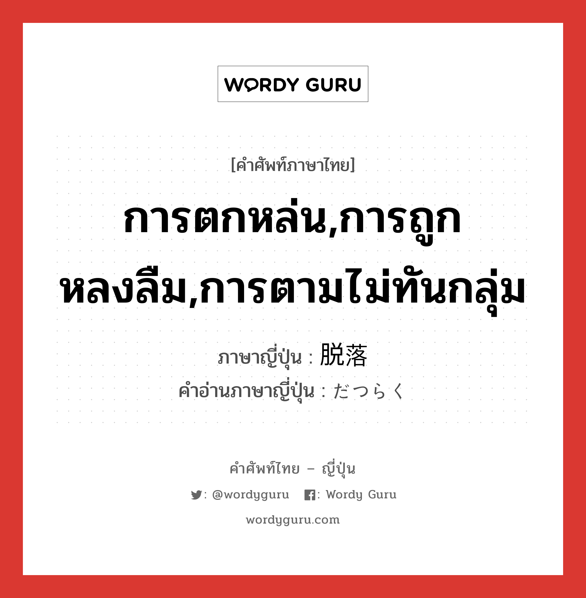 การตกหล่น,การถูกหลงลืม,การตามไม่ทันกลุ่ม ภาษาญี่ปุ่นคืออะไร, คำศัพท์ภาษาไทย - ญี่ปุ่น การตกหล่น,การถูกหลงลืม,การตามไม่ทันกลุ่ม ภาษาญี่ปุ่น 脱落 คำอ่านภาษาญี่ปุ่น だつらく หมวด n หมวด n