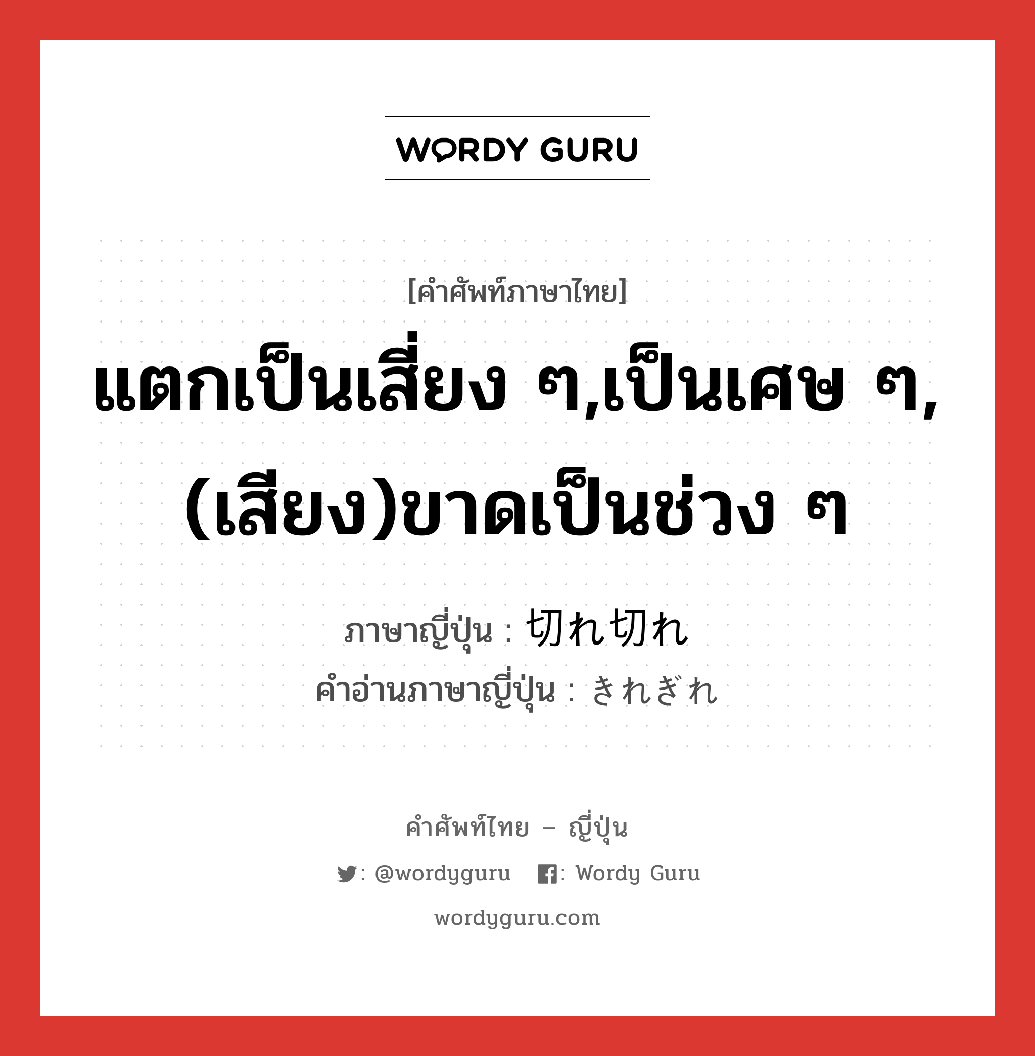 แตกเป็นเสี่ยง ๆ,เป็นเศษ ๆ,(เสียง)ขาดเป็นช่วง ๆ ภาษาญี่ปุ่นคืออะไร, คำศัพท์ภาษาไทย - ญี่ปุ่น แตกเป็นเสี่ยง ๆ,เป็นเศษ ๆ,(เสียง)ขาดเป็นช่วง ๆ ภาษาญี่ปุ่น 切れ切れ คำอ่านภาษาญี่ปุ่น きれぎれ หมวด adj-na หมวด adj-na