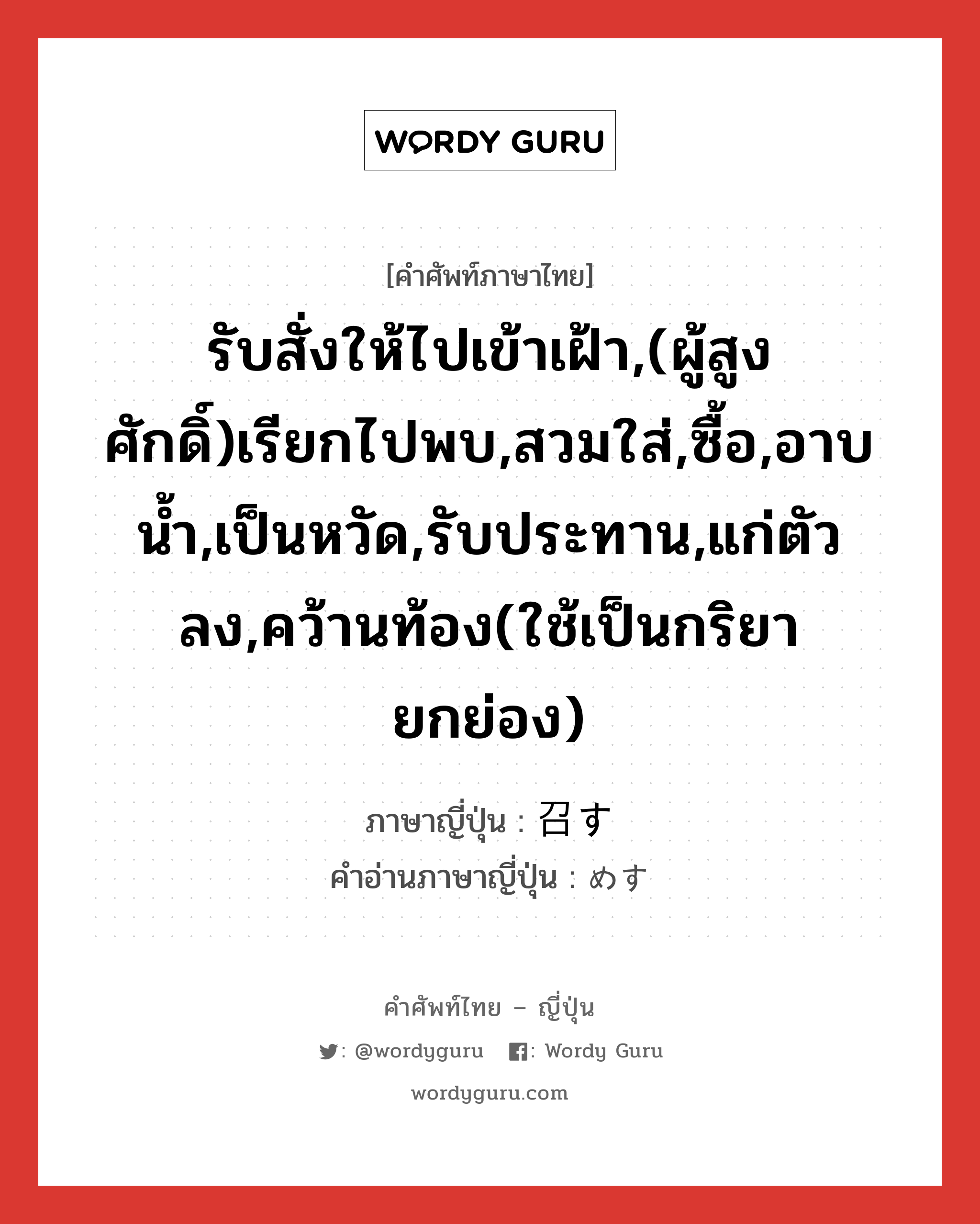 รับสั่งให้ไปเข้าเฝ้า,(ผู้สูงศักดิ์)เรียกไปพบ,สวมใส่,ซื้อ,อาบน้ำ,เป็นหวัด,รับประทาน,แก่ตัวลง,คว้านท้อง(ใช้เป็นกริยายกย่อง) ภาษาญี่ปุ่นคืออะไร, คำศัพท์ภาษาไทย - ญี่ปุ่น รับสั่งให้ไปเข้าเฝ้า,(ผู้สูงศักดิ์)เรียกไปพบ,สวมใส่,ซื้อ,อาบน้ำ,เป็นหวัด,รับประทาน,แก่ตัวลง,คว้านท้อง(ใช้เป็นกริยายกย่อง) ภาษาญี่ปุ่น 召す คำอ่านภาษาญี่ปุ่น めす หมวด v5s หมวด v5s