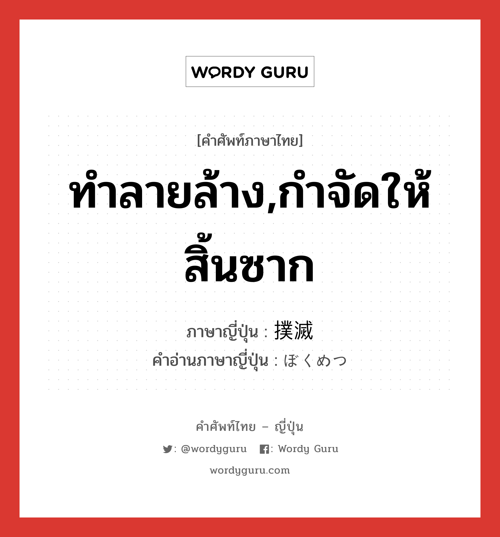 ทำลายล้าง,กำจัดให้สิ้นซาก ภาษาญี่ปุ่นคืออะไร, คำศัพท์ภาษาไทย - ญี่ปุ่น ทำลายล้าง,กำจัดให้สิ้นซาก ภาษาญี่ปุ่น 撲滅 คำอ่านภาษาญี่ปุ่น ぼくめつ หมวด n หมวด n