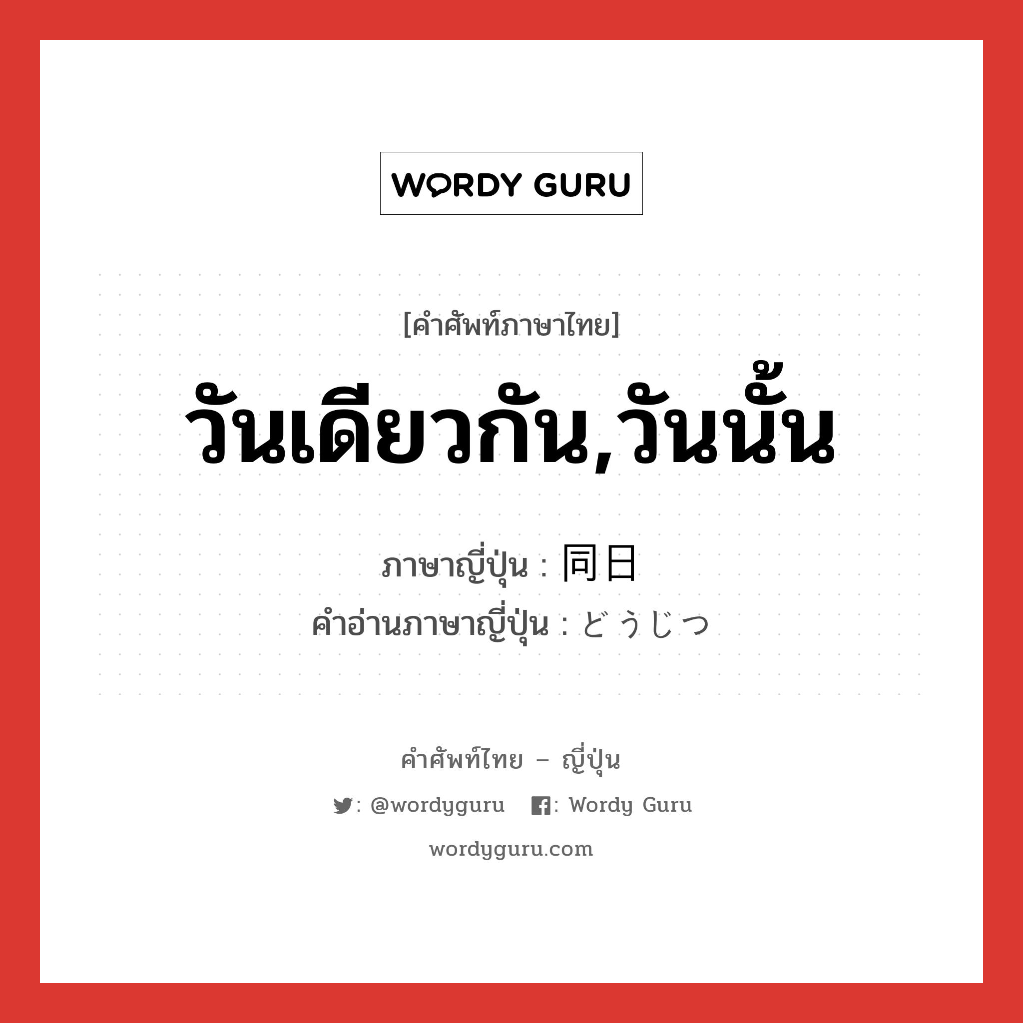 วันเดียวกัน,วันนั้น ภาษาญี่ปุ่นคืออะไร, คำศัพท์ภาษาไทย - ญี่ปุ่น วันเดียวกัน,วันนั้น ภาษาญี่ปุ่น 同日 คำอ่านภาษาญี่ปุ่น どうじつ หมวด n-adv หมวด n-adv