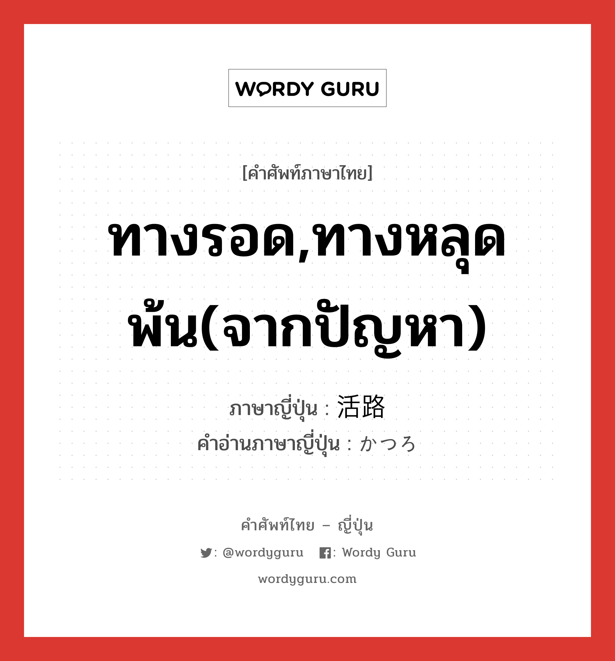 ทางรอด,ทางหลุดพ้น(จากปัญหา) ภาษาญี่ปุ่นคืออะไร, คำศัพท์ภาษาไทย - ญี่ปุ่น ทางรอด,ทางหลุดพ้น(จากปัญหา) ภาษาญี่ปุ่น 活路 คำอ่านภาษาญี่ปุ่น かつろ หมวด n หมวด n