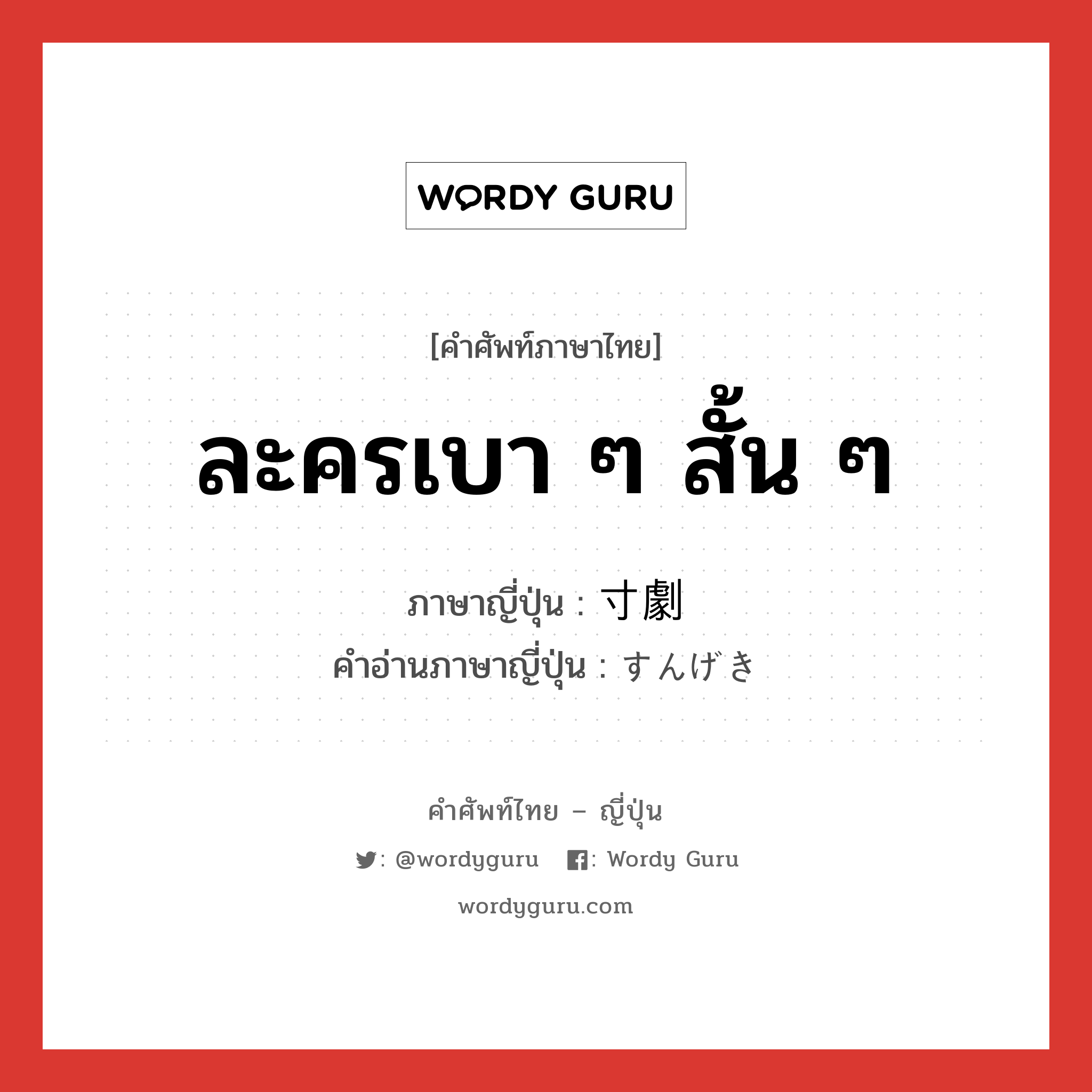 ละครเบา ๆ สั้น ๆ ภาษาญี่ปุ่นคืออะไร, คำศัพท์ภาษาไทย - ญี่ปุ่น ละครเบา ๆ สั้น ๆ ภาษาญี่ปุ่น 寸劇 คำอ่านภาษาญี่ปุ่น すんげき หมวด n หมวด n