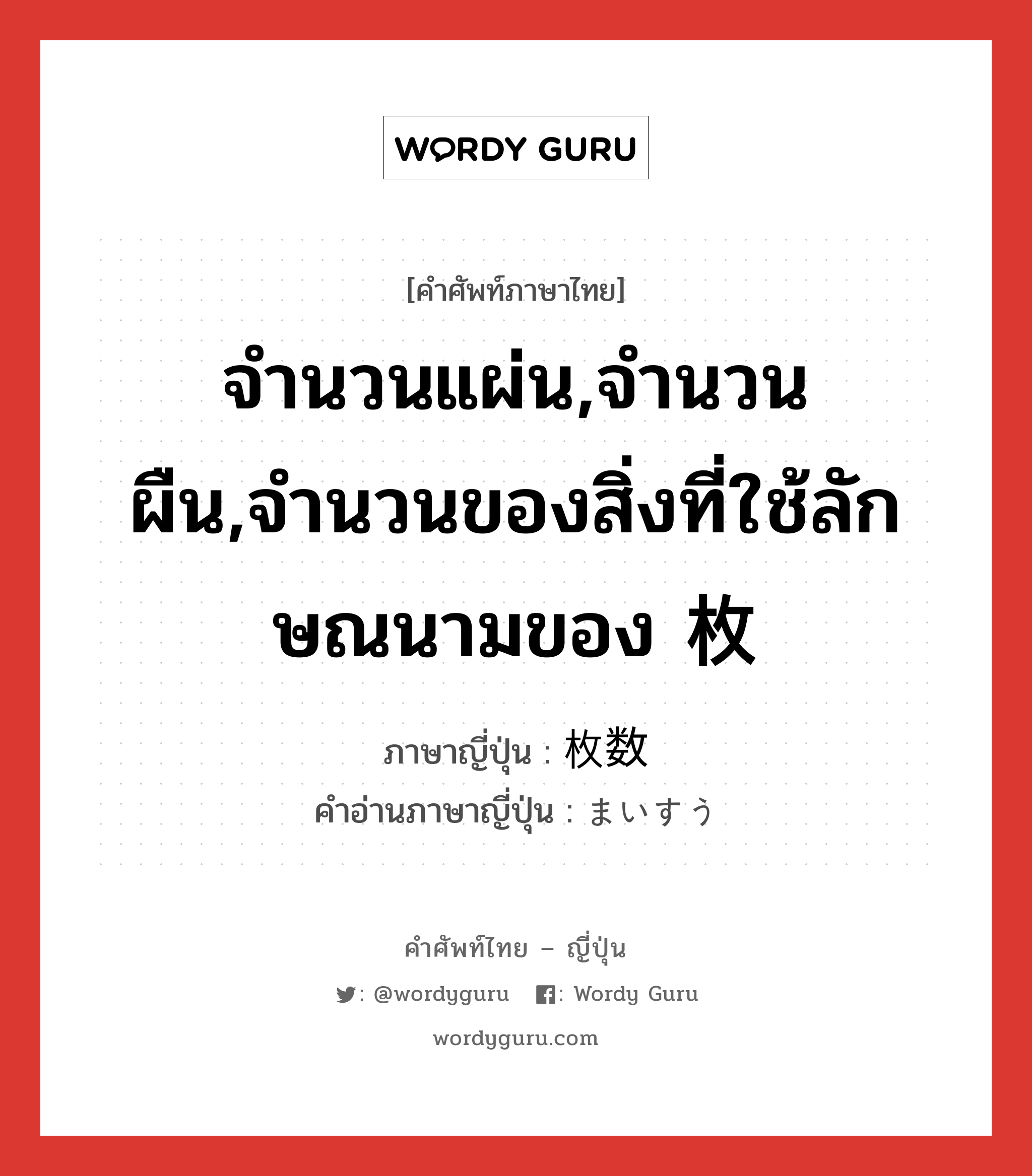 จำนวนแผ่น,จำนวนผืน,จำนวนของสิ่งที่ใช้ลักษณนามของ 枚 ภาษาญี่ปุ่นคืออะไร, คำศัพท์ภาษาไทย - ญี่ปุ่น จำนวนแผ่น,จำนวนผืน,จำนวนของสิ่งที่ใช้ลักษณนามของ 枚 ภาษาญี่ปุ่น 枚数 คำอ่านภาษาญี่ปุ่น まいすう หมวด n หมวด n