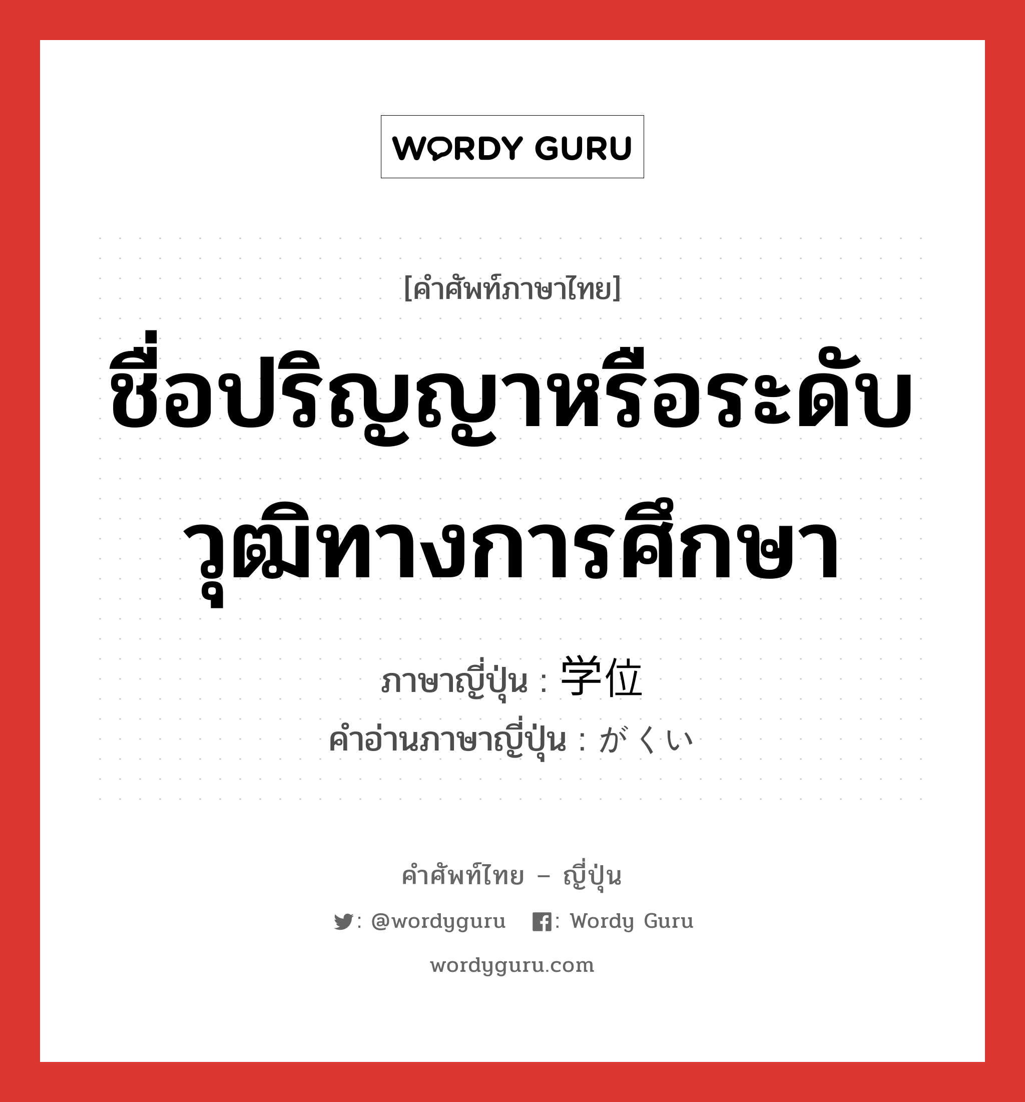 ชื่อปริญญาหรือระดับวุฒิทางการศึกษา ภาษาญี่ปุ่นคืออะไร, คำศัพท์ภาษาไทย - ญี่ปุ่น ชื่อปริญญาหรือระดับวุฒิทางการศึกษา ภาษาญี่ปุ่น 学位 คำอ่านภาษาญี่ปุ่น がくい หมวด n หมวด n